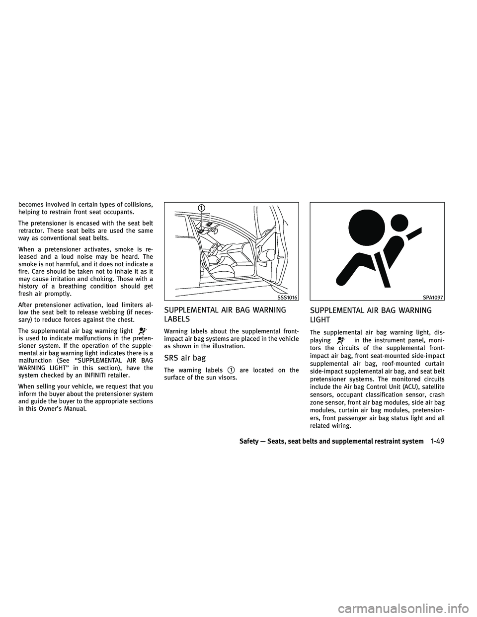 INFINITI EX 2011  Owners Manual becomes involved in certain types of collisions,
helping to restrain front seat occupants.
The pretensioner is encased with the seat belt
retractor. These seat belts are used the same
way as conventio