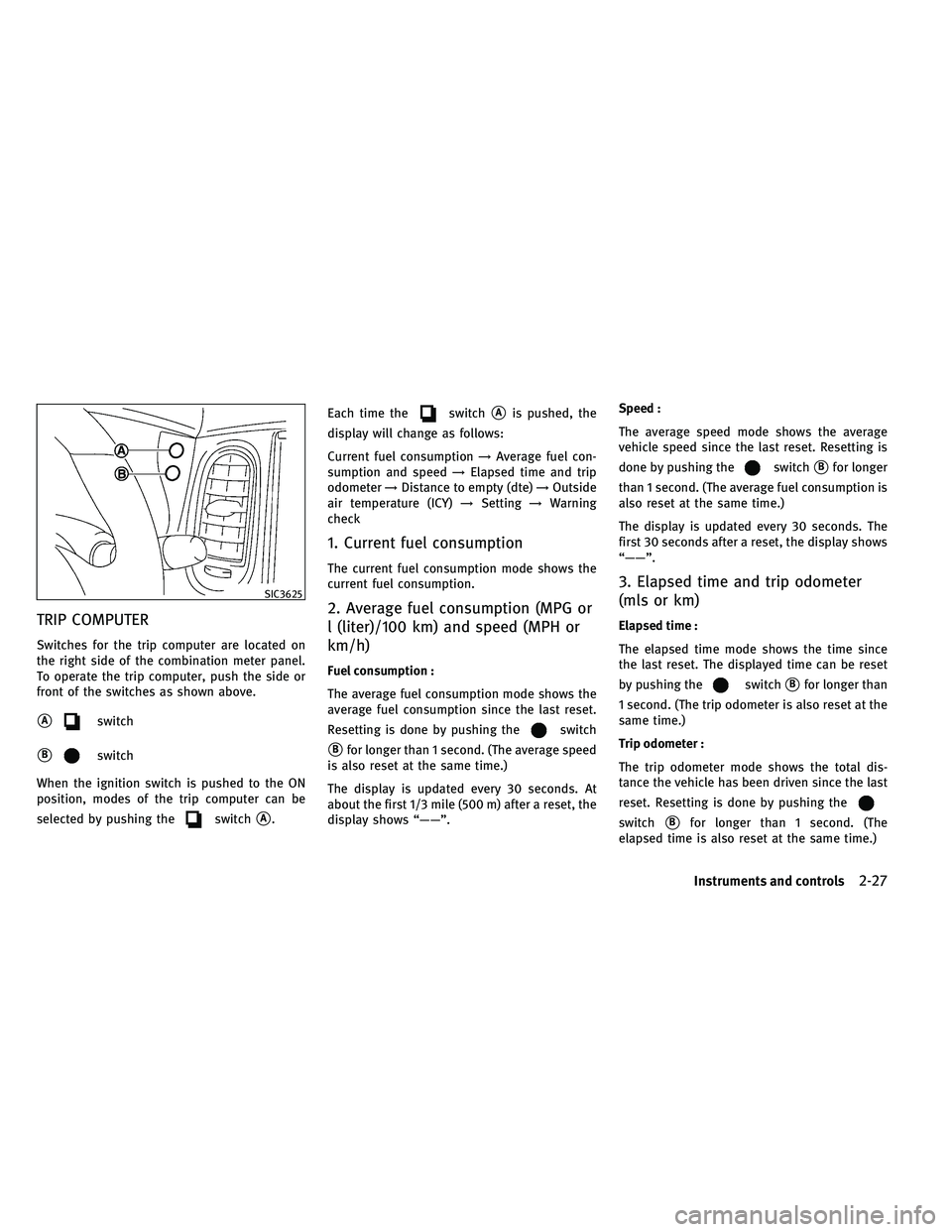 INFINITI EX 2011  Owners Manual TRIP COMPUTER
Switches for the trip computer are located on
the right side of the combination meter panel.
To operate the trip computer, push the side or
front of the switches as shown above.
Aswitch
