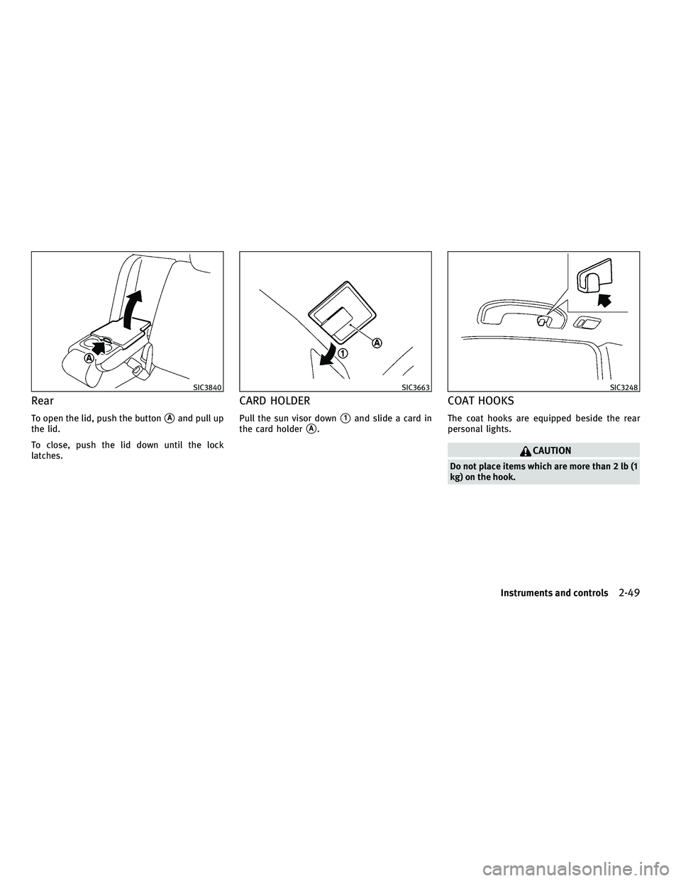 INFINITI FX 2010  Owners Manual Rear
To open the lid, push the buttonAand pull up
the lid.
To close, push the lid down until the lock
latches.
CARD HOLDER
Pull the sun visor down1and slide a card in
the card holder
A.
COAT HOOKS
