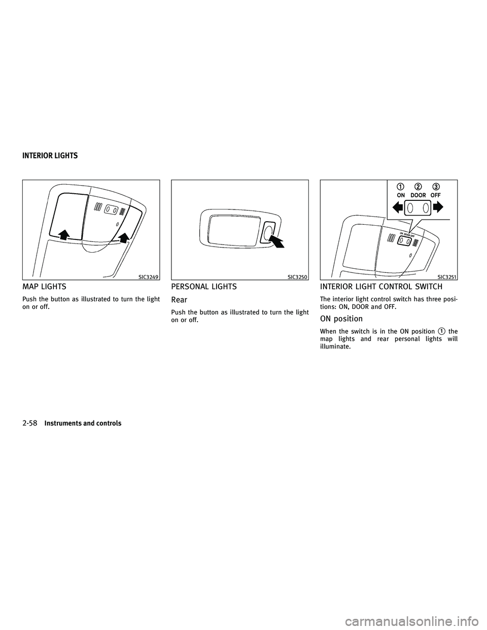 INFINITI FX 2010  Owners Manual MAP LIGHTS
Push the button as illustrated to turn the light
on or off.
PERSONAL LIGHTS
Rear
Push the button as illustrated to turn the light
on or off.
INTERIOR LIGHT CONTROL SWITCH
The interior light
