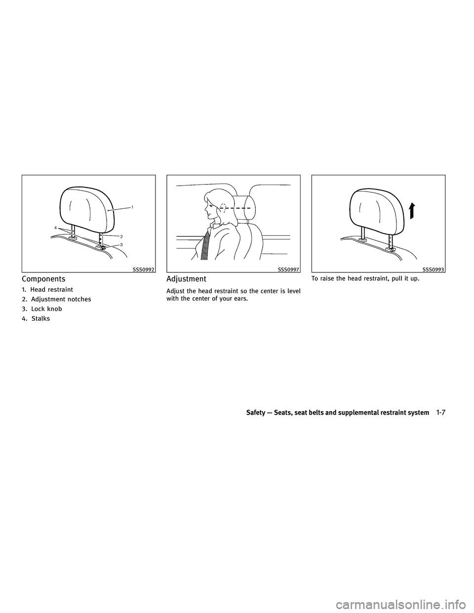 INFINITI FX 2010 Owners Manual Components
1. Head restraint
2. Adjustment notches
3. Lock knob
4. Stalks
Adjustment
Adjust the head restraint so the center is level
with the center of your ears.To raise the head restraint, pull it 