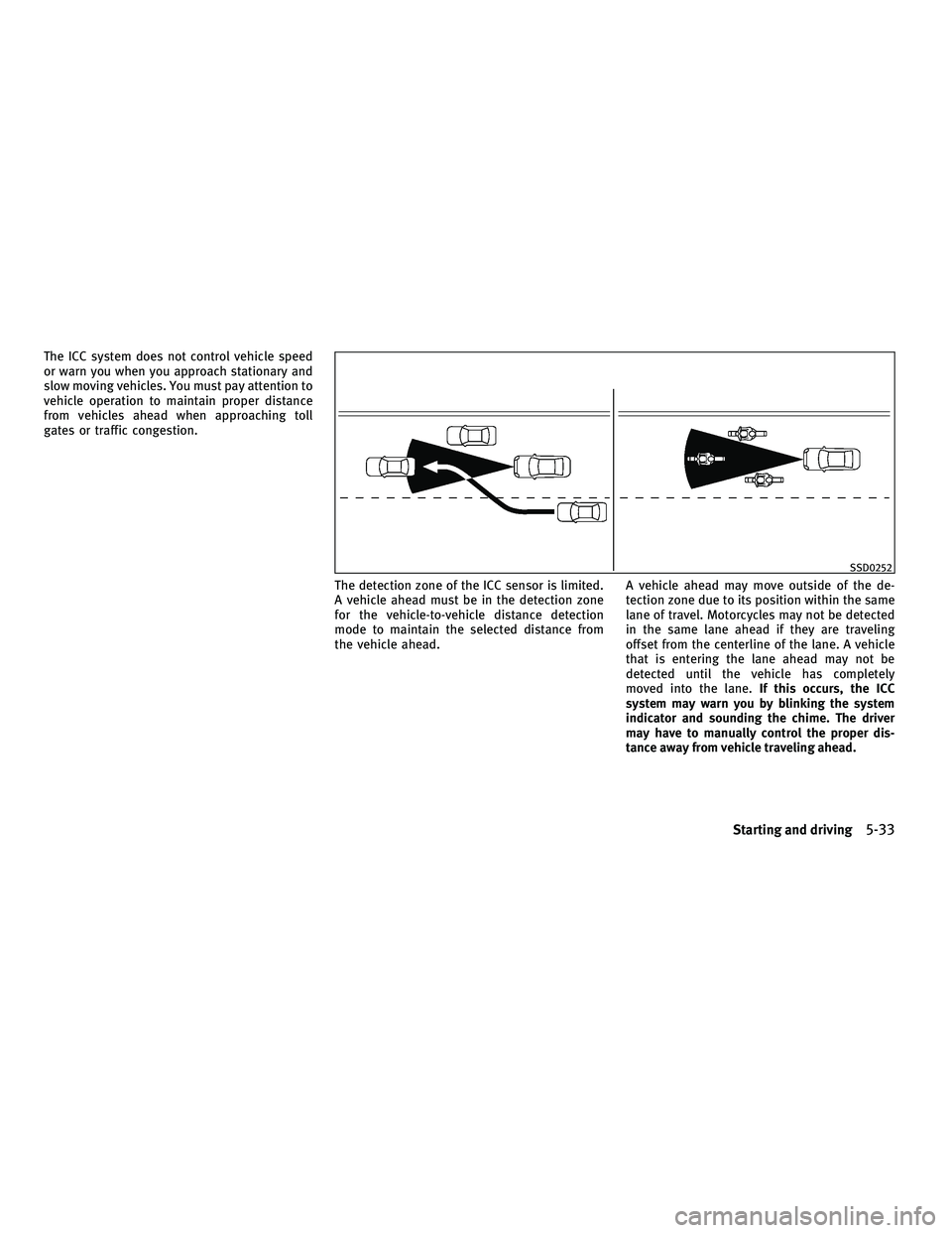 INFINITI FX 2010 Owners Manual The ICC system does not control vehicle speed
or warn you when you approach stationary and
slow moving vehicles. You must pay attention to
vehicle operation to maintain proper distance
from vehicles a