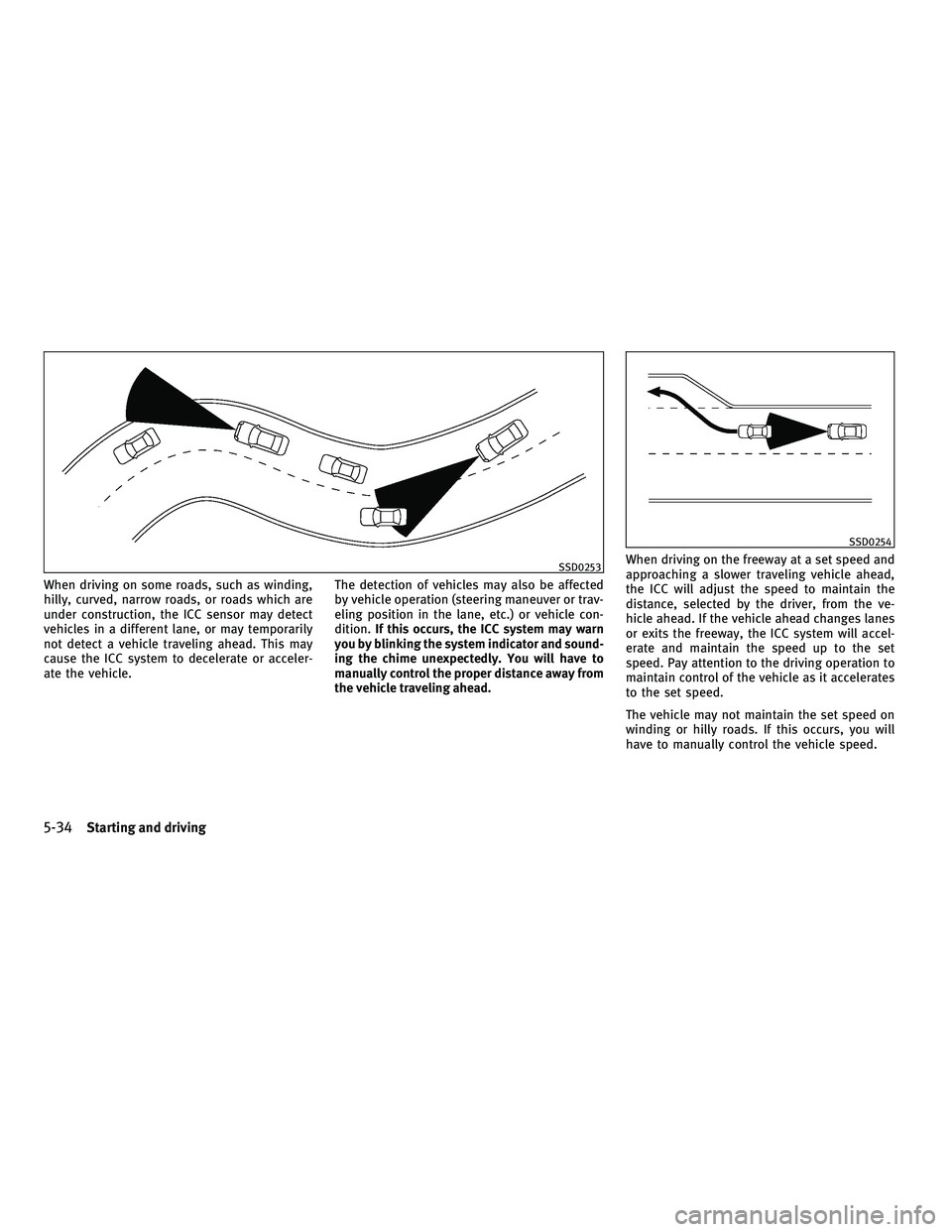 INFINITI FX 2010 Owners Manual When driving on some roads, such as winding,
hilly, curved, narrow roads, or roads which are
under construction, the ICC sensor may detect
vehicles in a different lane, or may temporarily
not detect a