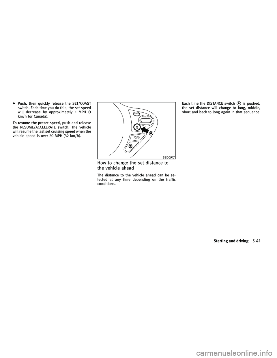 INFINITI FX 2010  Owners Manual ●Push, then quickly release the SET/COAST
switch. Each time you do this, the set speed
will decrease by approximately 1 MPH (1
km/h for Canada).
To resume the preset speed, push and release
the RESU