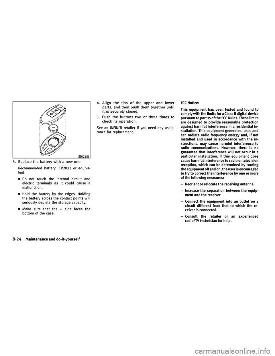 INFINITI FX 2010  Owners Manual 3. Replace the battery with a new one.
Recommended battery: CR2032 or equiva-
lent.
● Do not touch the internal circuit and
electric terminals as it could cause a
malfunction.
● Hold the battery b