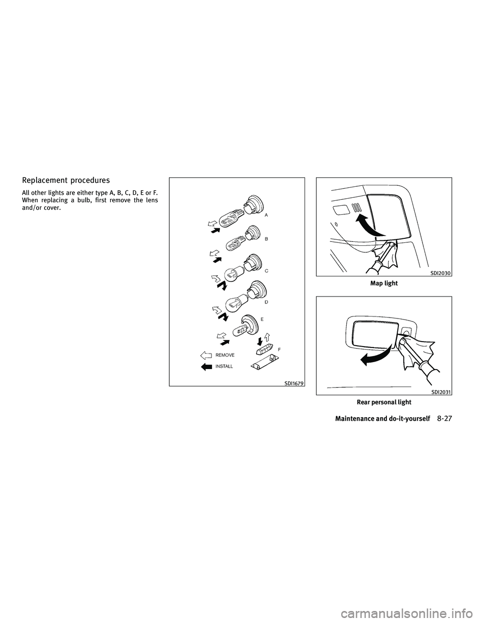 INFINITI FX 2010  Owners Manual Replacement procedures
All other lights are either type A, B, C, D, E or F.
When replacing a bulb, first remove the lens
and/or cover.
SDI1679
Map light
SDI2030
Rear personal light
SDI2031
Maintenance