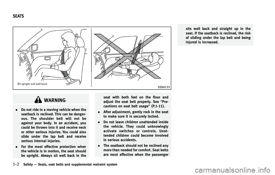 INFINITI FX 2012  Owners Manual 1-2Safety—Seats, seat belts and supplemental restraint system
SSS0133
WARNING
. Do not ride in a moving vehicle when the
seatback is reclined. This can be danger-
ous. The shoulder belt will not be
