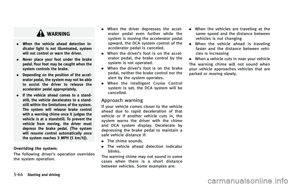 INFINITI FX 2012 Owners Manual 5-64Starting and driving
WARNING
.When the vehicle ahead detection in-
dicator light is not illuminated, system
will not control or warn the driver.
. Never place your foot under the brake
pedal. Your INFINITI FX 2012 Owners Manual 5-64Starting and driving
WARNING
.When the vehicle ahead detection in-
dicator light is not illuminated, system
will not control or warn the driver.
. Never place your foot under the brake
pedal. Your