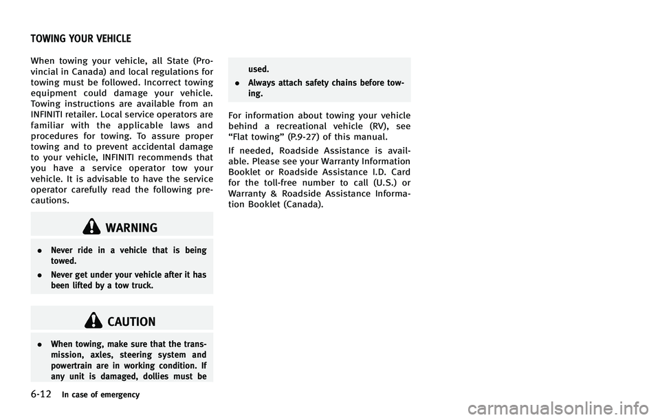 INFINITI FX 2012  Owners Manual 6-12In case of emergency
When towing your vehicle, all State (Pro-
vincial in Canada) and local regulations for
towing must be followed. Incorrect towing
equipment could damage your vehicle.
Towing in