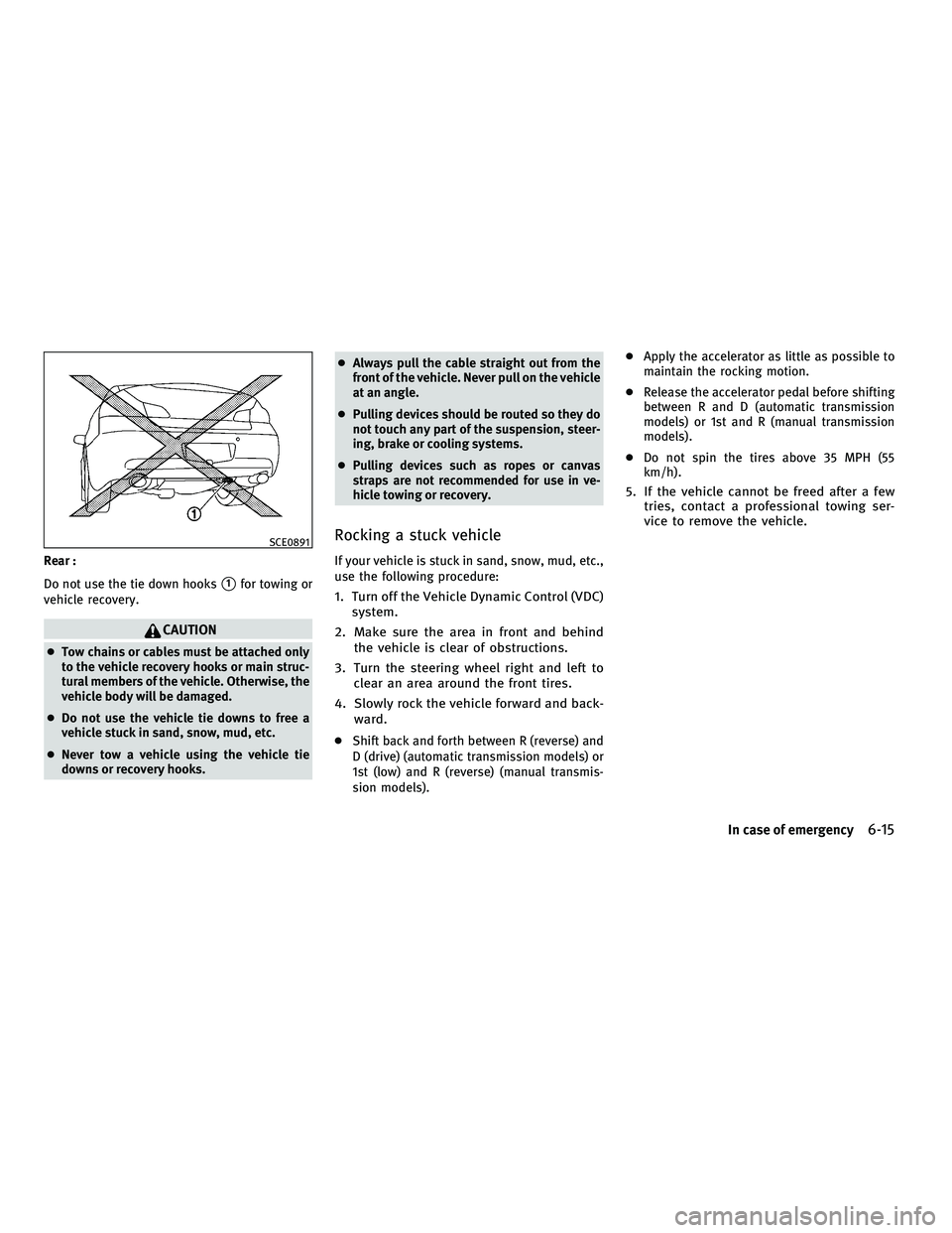 INFINITI G 2010  Owners Manual Rear :
Do not use the tie down hooks
1for towing or
vehicle recovery.
CAUTION
● Tow chains or cables must be attached only
to the vehicle recovery hooks or main struc-
tural members of the vehicle.