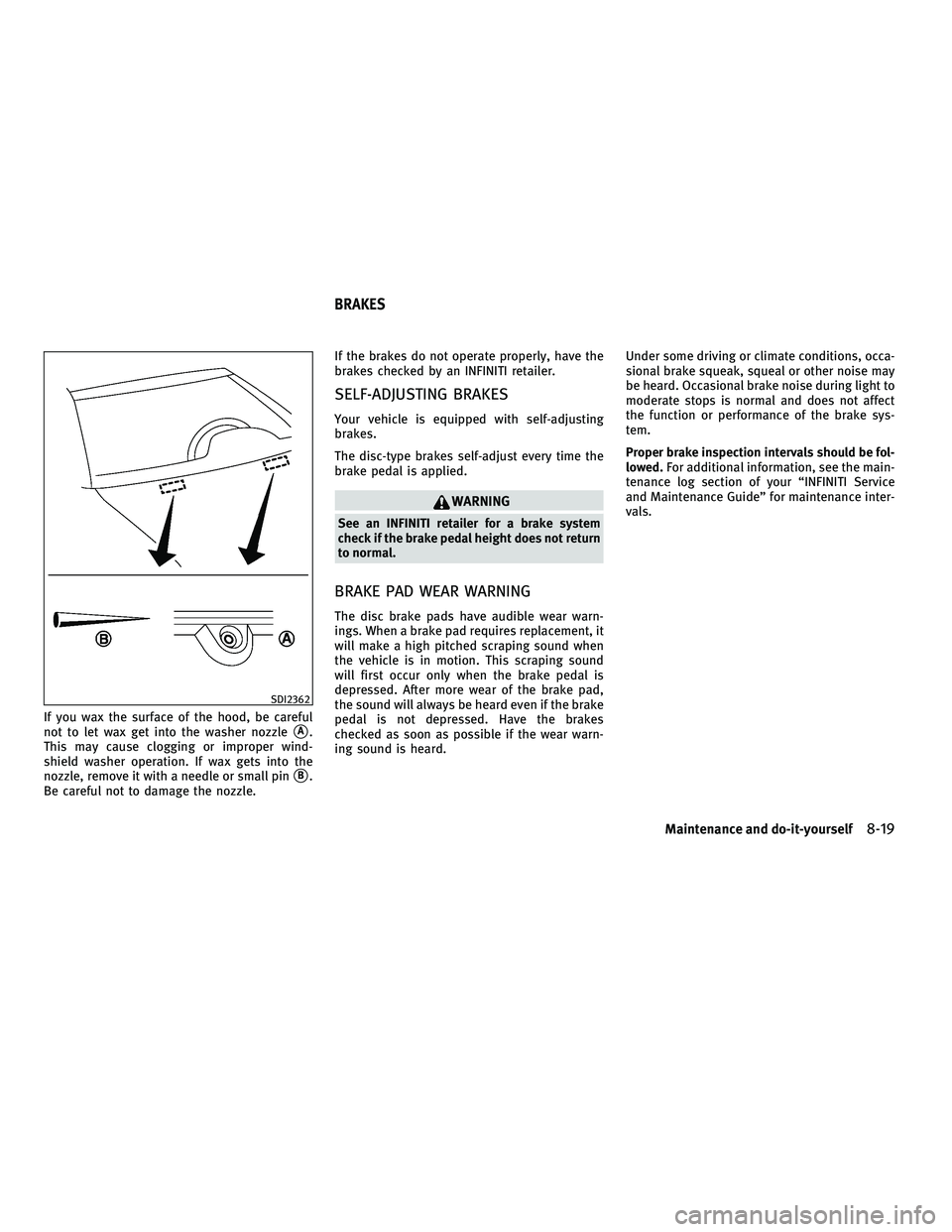 INFINITI G 2010  Owners Manual If you wax the surface of the hood, be careful
not to let wax get into the washer nozzle
A.
This may cause clogging or improper wind-
shield washer operation. If wax gets into the
nozzle, remove it w