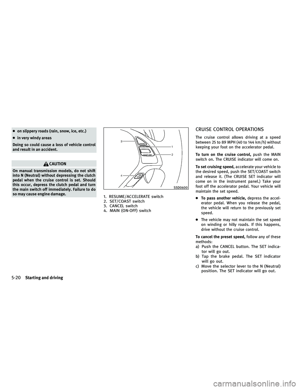 INFINITI G 2011  Owners Manual ●on slippery roads (rain, snow, ice, etc.)
● in very windy areas
Doing so could cause a loss of vehicle control
and result in an accident.
CAUTION
On manual transmission models, do not shift
into 