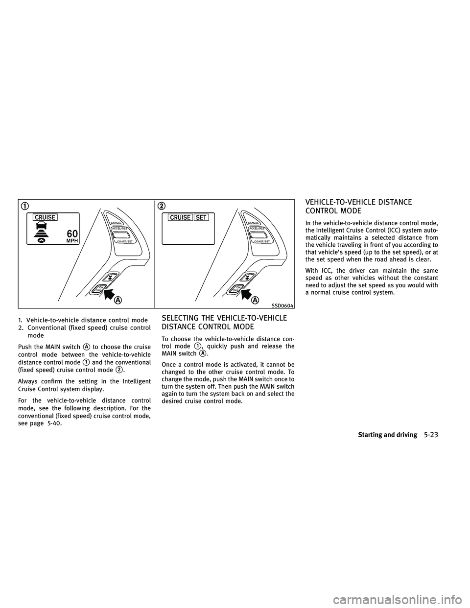 INFINITI G 2011  Owners Manual 1. Vehicle-to-vehicle distance control mode
2. Conventional (fixed speed) cruise controlmode
Push the MAIN switchAto choose the cruise
control mode between the vehicle-to-vehicle
distance control mod