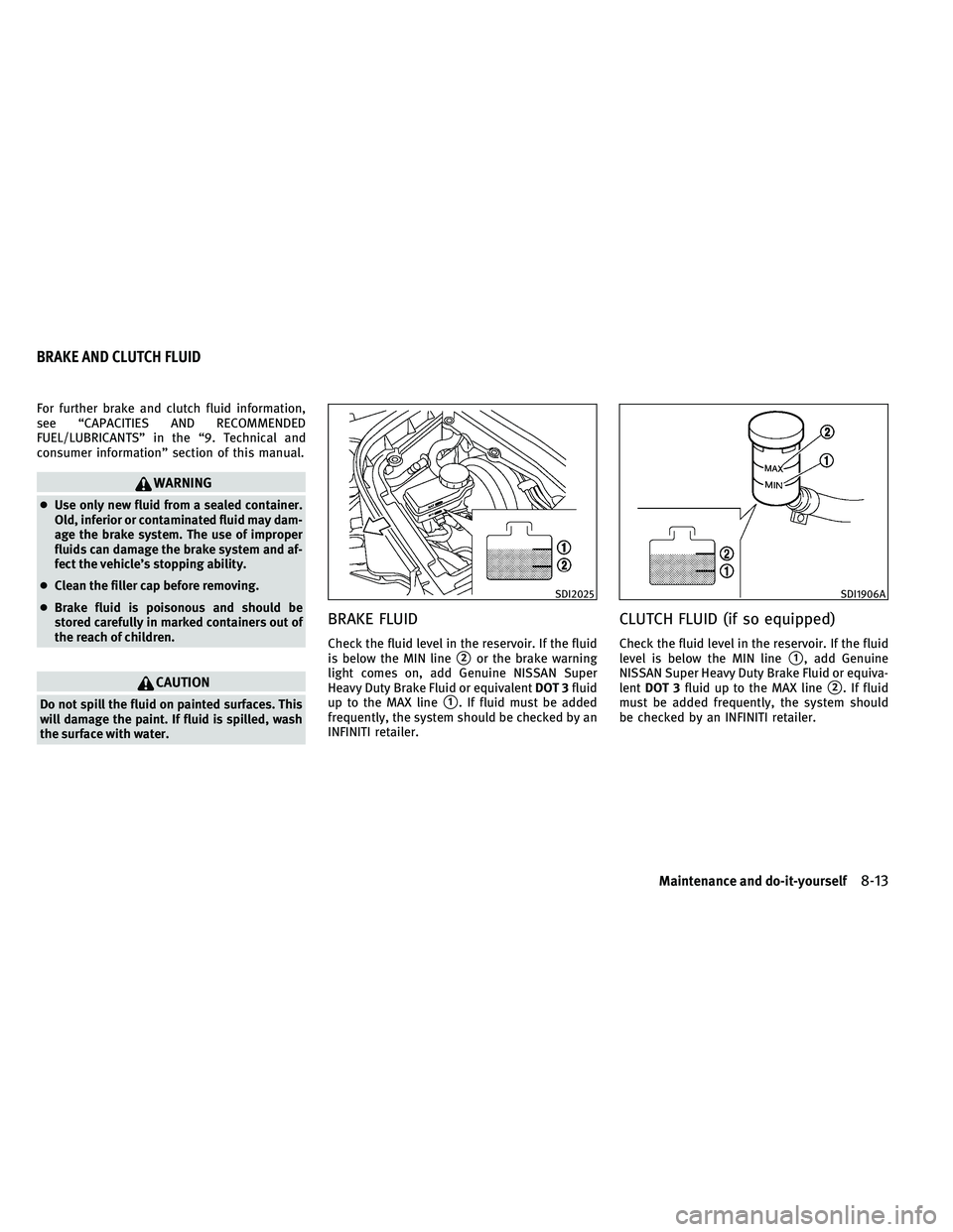 INFINITI G 2011  Owners Manual For further brake and clutch fluid information,
see “CAPACITIES AND RECOMMENDED
FUEL/LUBRICANTS” in the “9. Technical and
consumer information” section of this manual.
WARNING
●Use only new 