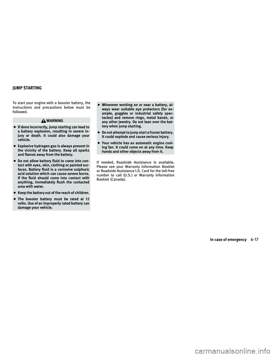 INFINITI G-CONVERTIBLE 2010  Owners Manual To start your engine with a booster battery, the
instructions and precautions below must be
followed.
WARNING
●If done incorrectly, jump starting can lead to
a battery explosion, resulting in severe