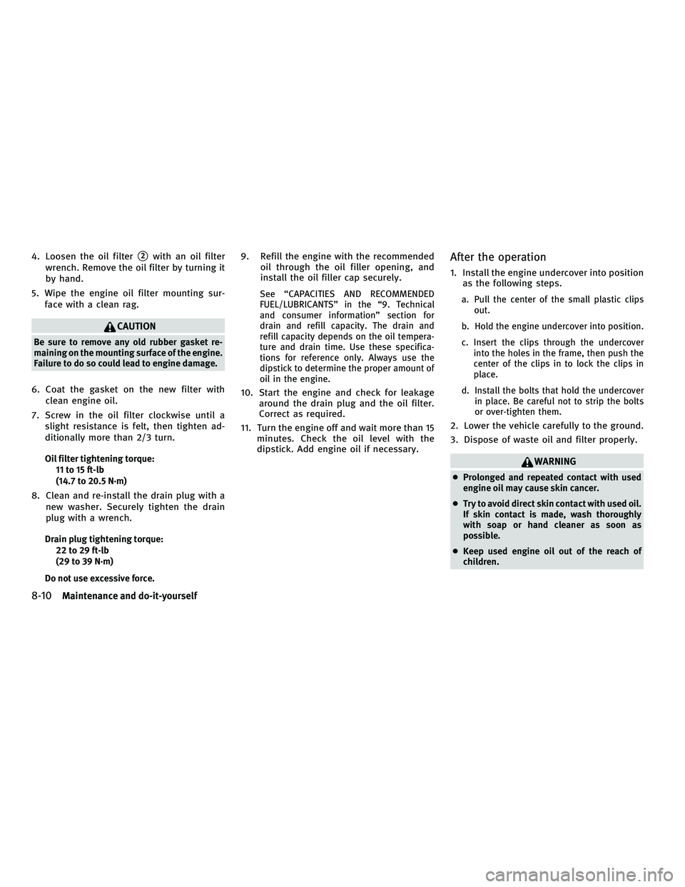 INFINITI G-CONVERTIBLE 2010  Owners Manual 4. Loosen the oil filter2with an oil filter
wrench. Remove the oil filter by turning it
by hand.
5. Wipe the engine oil filter mounting sur- face with a clean rag.
CAUTION
Be sure to remove any old r