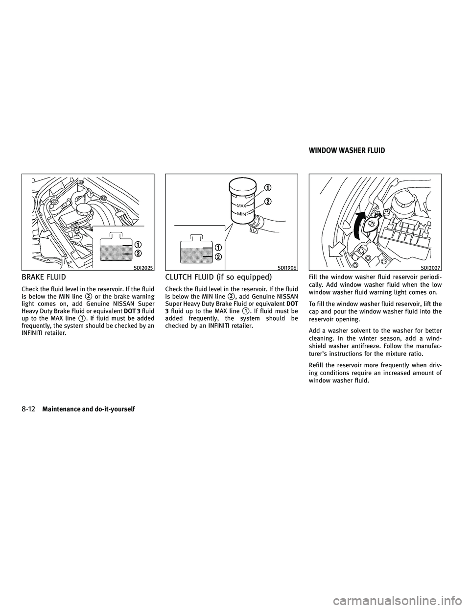 INFINITI G-CONVERTIBLE 2010  Owners Manual BRAKE FLUID
Check the fluid level in the reservoir. If the fluid
is below the MIN line
2or the brake warning
light comes on, add Genuine NISSAN Super
Heavy Duty Brake Fluid or equivalent DOT 3fluid
u