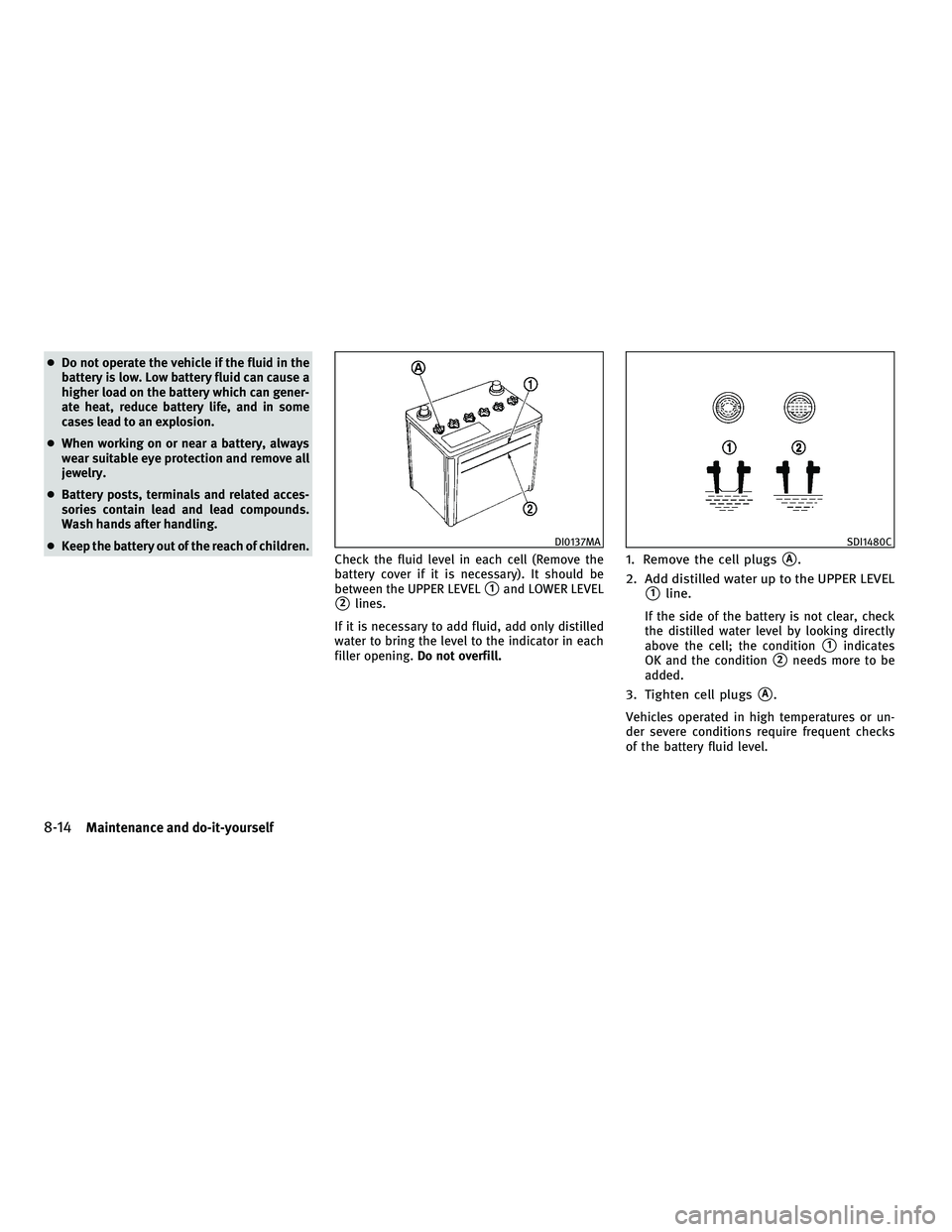 INFINITI G-CONVERTIBLE 2010  Owners Manual ●Do not operate the vehicle if the fluid in the
battery is low. Low battery fluid can cause a
higher load on the battery which can gener-
ate heat, reduce battery life, and in some
cases lead to an 