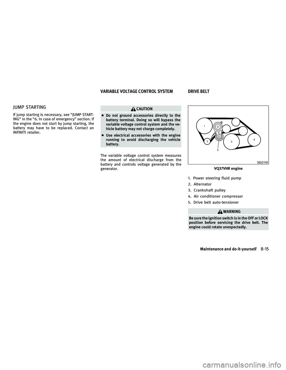 INFINITI G-CONVERTIBLE 2010  Owners Manual JUMP STARTING
If jump starting is necessary, see “JUMP START-
ING” in the “6. In case of emergency” section. If
the engine does not start by jump starting, the
battery may have to be replaced.