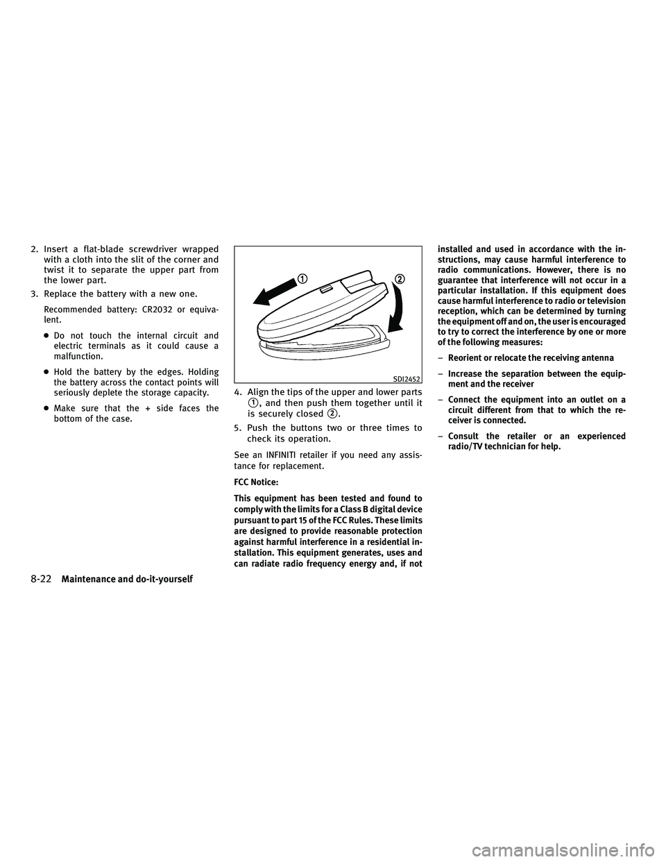 INFINITI G-CONVERTIBLE 2010  Owners Manual 2. Insert a flat-blade screwdriver wrappedwith a cloth into the slit of the corner and
twist it to separate the upper part from
the lower part.
3. Replace the battery with a new one.
Recommended batte