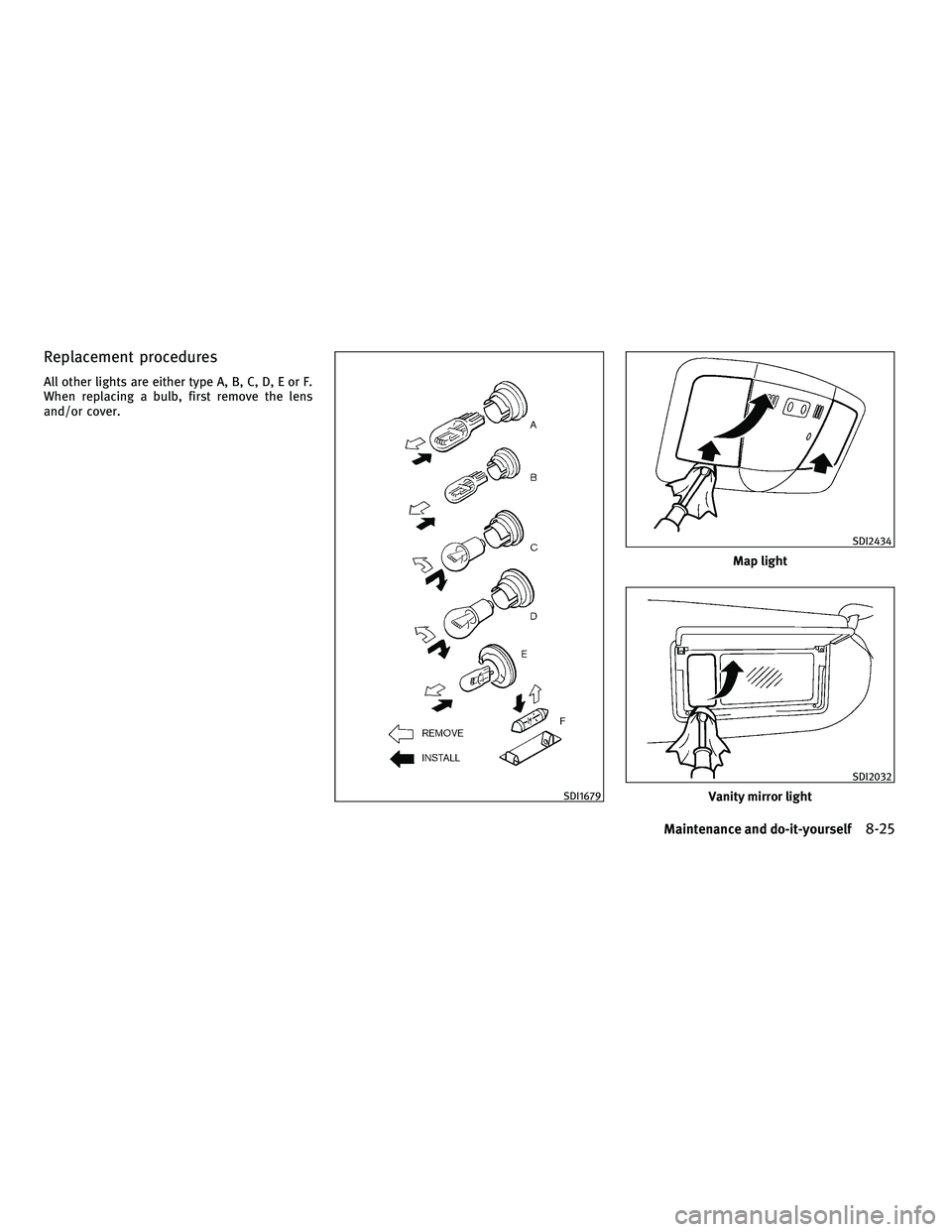 INFINITI G-CONVERTIBLE 2010  Owners Manual Replacement procedures
All other lights are either type A, B, C, D, E or F.
When replacing a bulb, first remove the lens
and/or cover.
SDI1679
Map light
SDI2434
Vanity mirror light
SDI2032
Maintenance