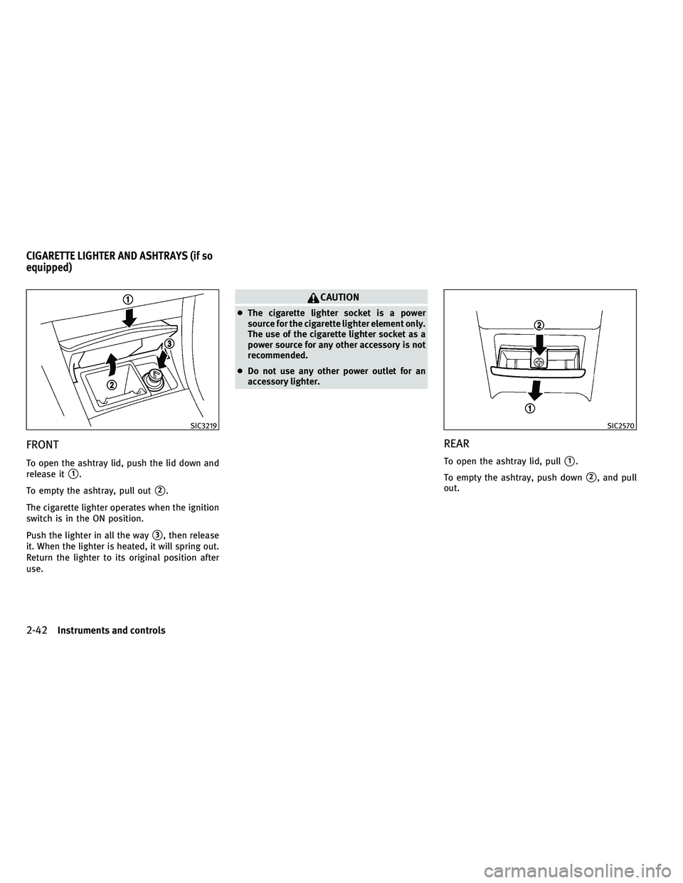 INFINITI G-CONVERTIBLE 2011  Owners Manual FRONT
To open the ashtray lid, push the lid down and
release it
1.
To empty the ashtray, pull out
2.
The cigarette lighter operates when the ignition
switch is in the ON position.
Push the lighter i