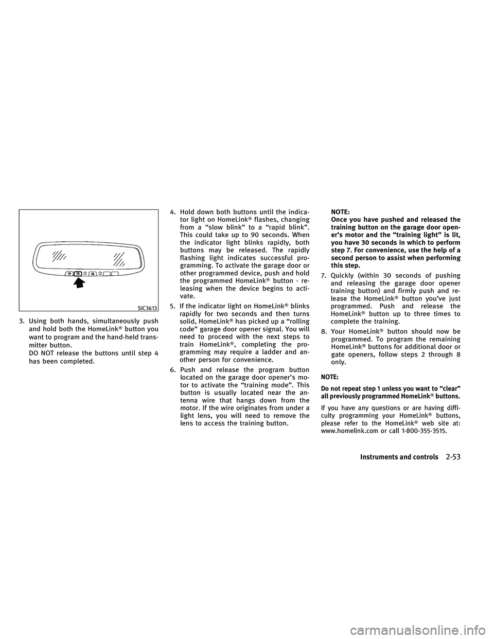 INFINITI G-CONVERTIBLE 2011  Owners Manual 3. Using both hands, simultaneously pushand hold both the HomeLink button you
want to program and the hand-held trans-
mitter button.
DO NOT release the buttons until step 4
has been completed. 4. Ho