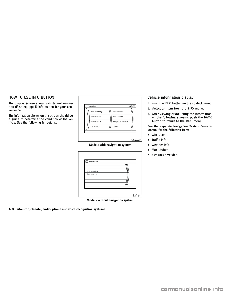 INFINITI G-CONVERTIBLE 2011  Owners Manual HOW TO USE INFO BUTTON
The display screen shows vehicle and naviga-
tion (if so equipped) information for your con-
venience.
The information shown on the screen should be
a guide to determine the con