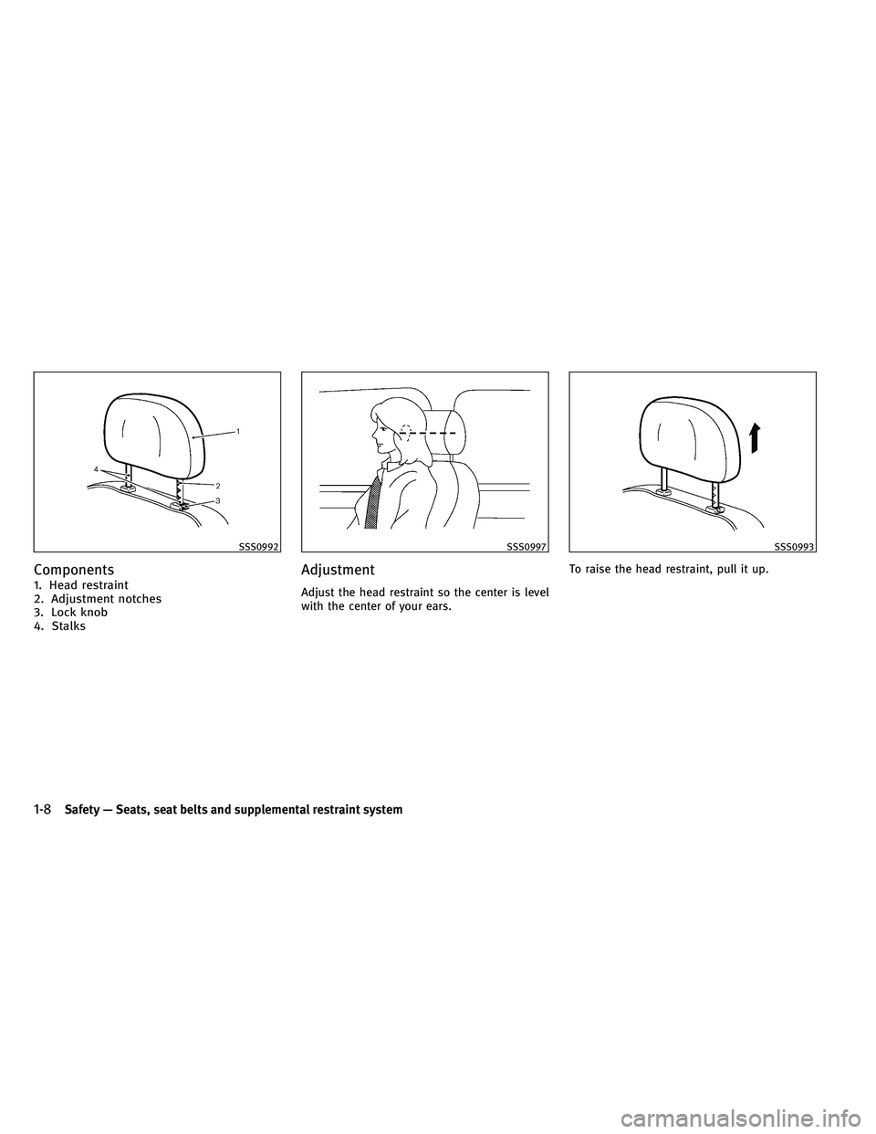 INFINITI G-CONVERTIBLE 2011 Owners Manual Components
1. Head restraint
2. Adjustment notches
3. Lock knob
4. Stalks
Adjustment
Adjust the head restraint so the center is level
with the center of your ears.To raise the head restraint, pull it 