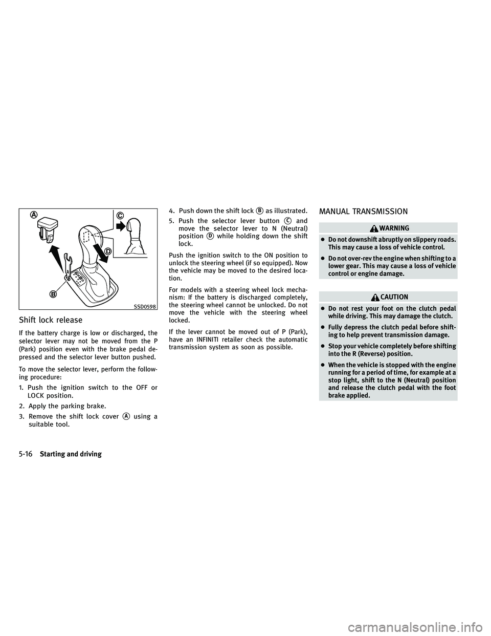 INFINITI G-CONVERTIBLE 2011 Owners Guide Shift lock release
If the battery charge is low or discharged, the
selector lever may not be moved from the P
(Park) position even with the brake pedal de-
pressed and the selector lever button pushed