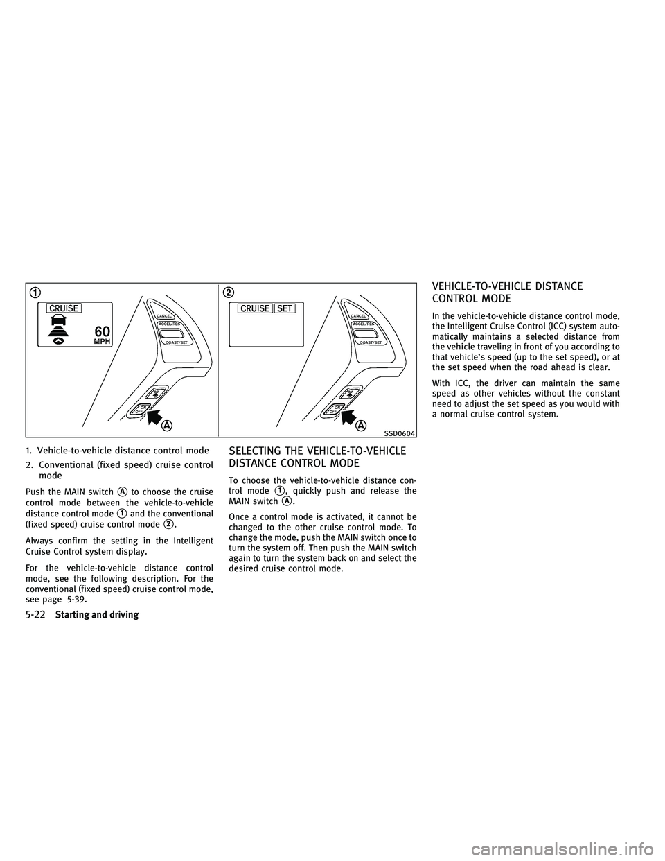 INFINITI G-CONVERTIBLE 2011  Owners Manual 1. Vehicle-to-vehicle distance control mode
2. Conventional (fixed speed) cruise controlmode
Push the MAIN switchAto choose the cruise
control mode between the vehicle-to-vehicle
distance control mod