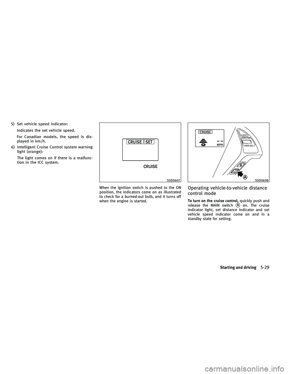 INFINITI G-CONVERTIBLE 2011 User Guide 5) Set vehicle speed indicator:Indicates the set vehicle speed.
For Canadian models, the speed is dis-
played in km/h.
6) Intelligent Cruise Control system warning light (orange):
The light comes on i