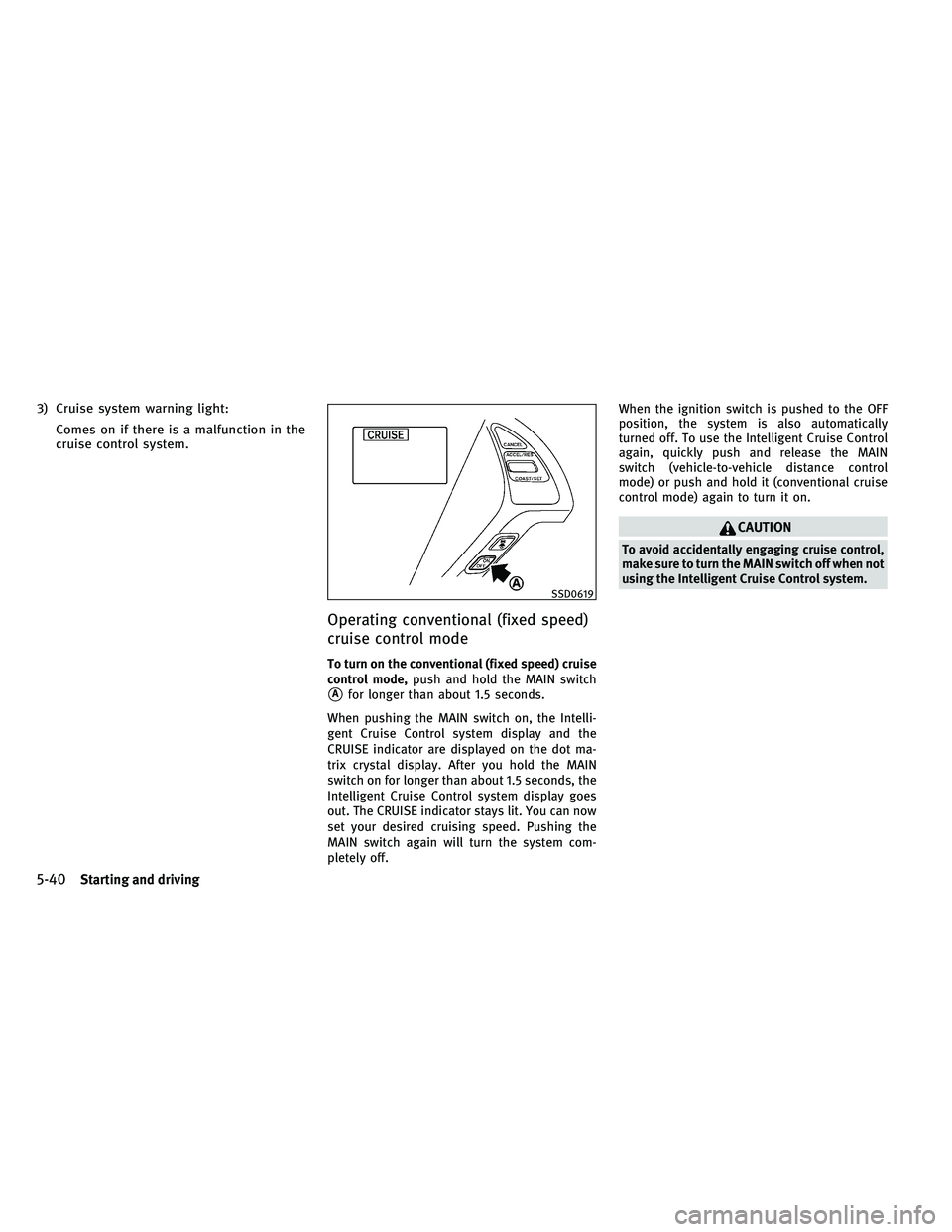 INFINITI G-CONVERTIBLE 2011  Owners Manual 3) Cruise system warning light:Comes on if there is a malfunction in the
cruise control system.
Operating conventional (fixed speed)
cruise control mode
To turn on the conventional (fixed speed) cruis