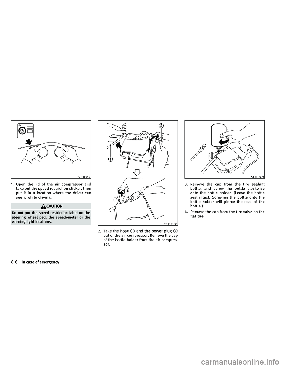 INFINITI G-CONVERTIBLE 2011  Owners Manual 1. Open the lid of the air compressor andtake out the speed restriction sticker, then
put it in a location where the driver can
see it while driving.
CAUTION
Do not put the speed restriction label on 