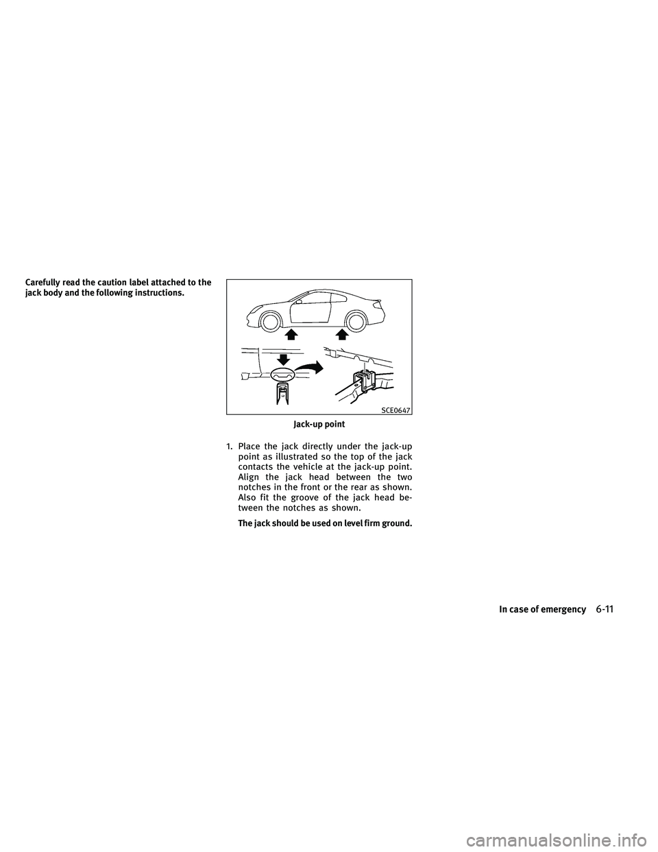 INFINITI G-CONVERTIBLE 2011  Owners Manual Carefully read the caution label attached to the
jack body and the following instructions.
1. Place the jack directly under the jack-uppoint as illustrated so the top of the jack
contacts the vehicle 