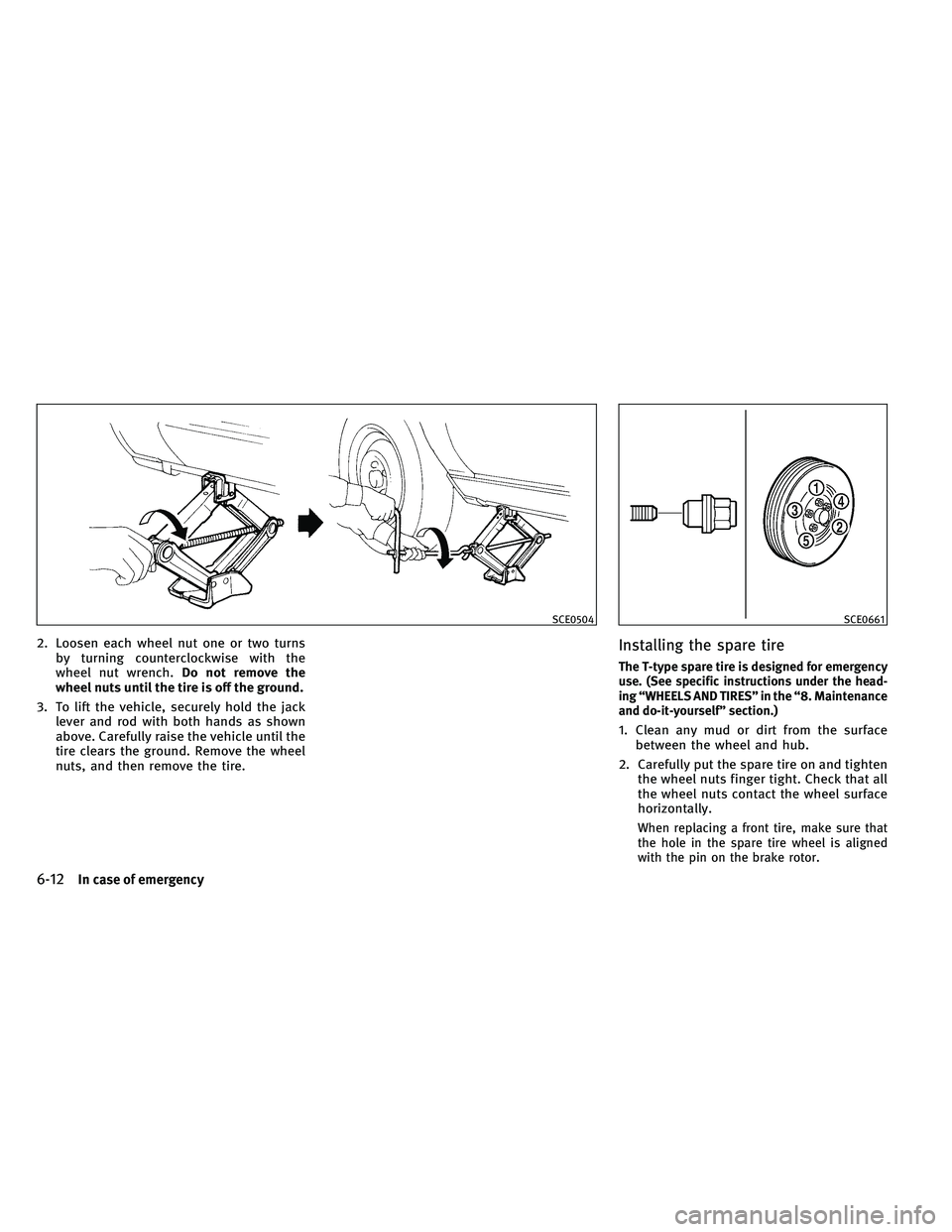 INFINITI G-CONVERTIBLE 2011  Owners Manual 2. Loosen each wheel nut one or two turnsby turning counterclockwise with the
wheel nut wrench. Do not remove the
wheel nuts until the tire is off the ground.
3. To lift the vehicle, securely hold the