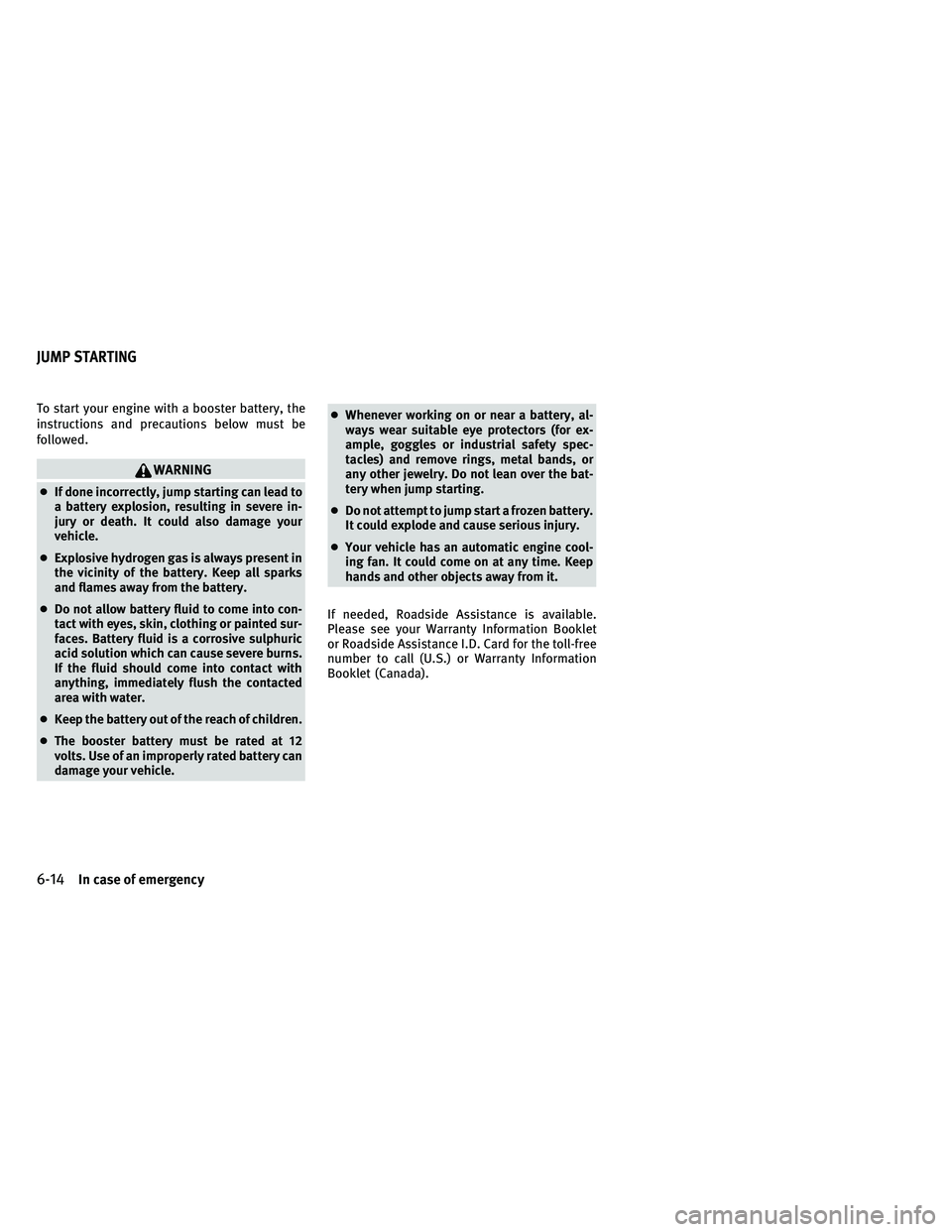INFINITI G-CONVERTIBLE 2011  Owners Manual To start your engine with a booster battery, the
instructions and precautions below must be
followed.
WARNING
●If done incorrectly, jump starting can lead to
a battery explosion, resulting in severe