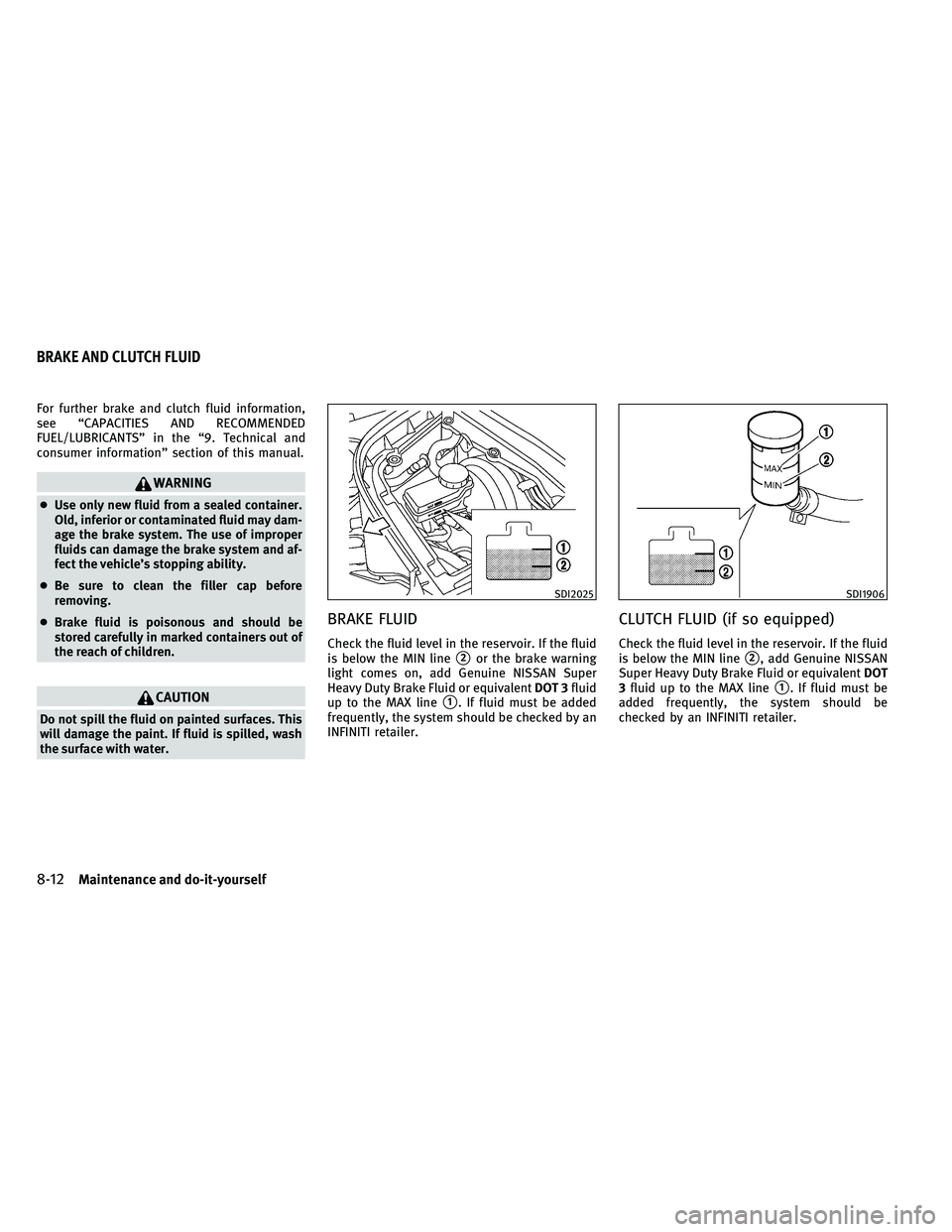 INFINITI G-CONVERTIBLE 2011  Owners Manual For further brake and clutch fluid information,
see “CAPACITIES AND RECOMMENDED
FUEL/LUBRICANTS” in the “9. Technical and
consumer information” section of this manual.
WARNING
●Use only new 