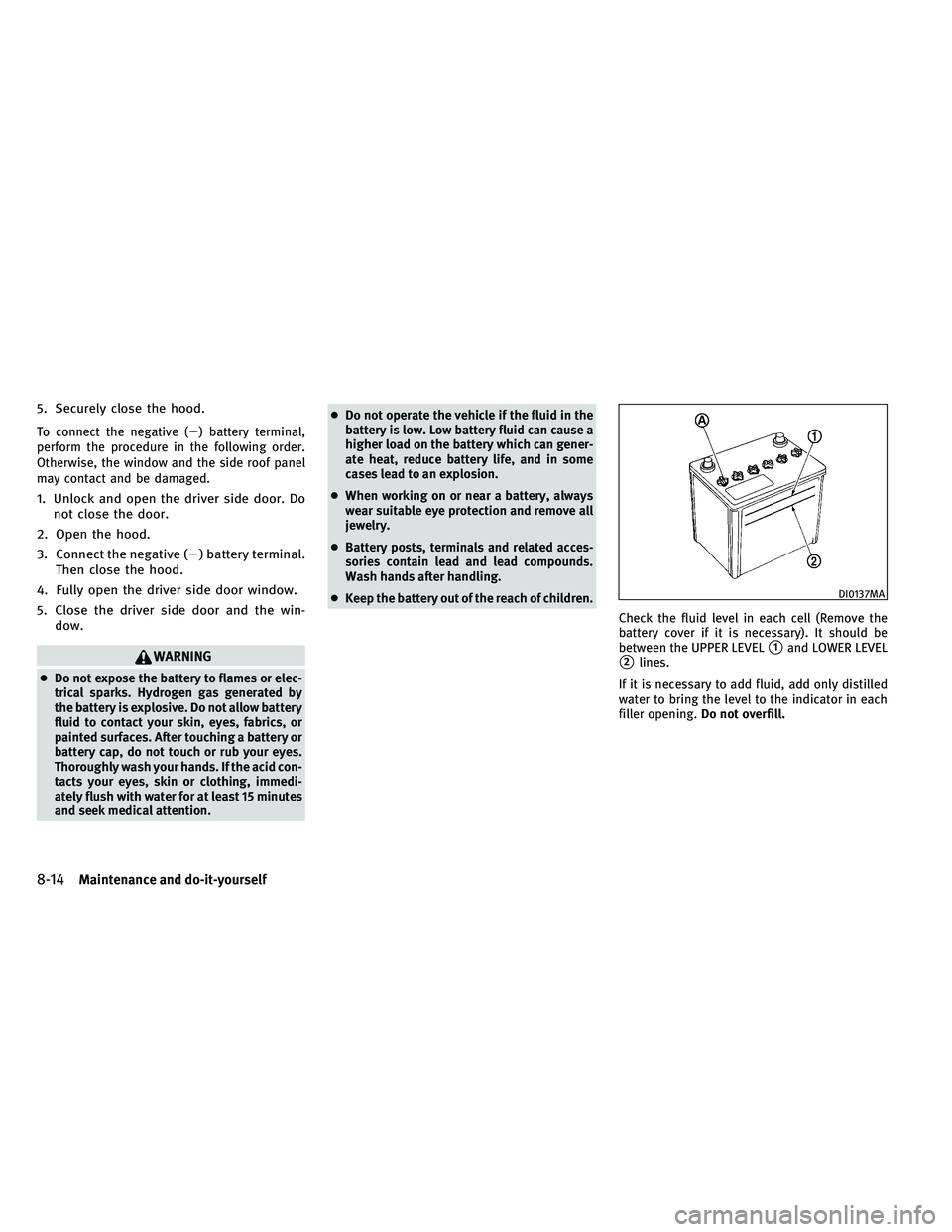 INFINITI G-CONVERTIBLE 2011  Owners Manual 5. Securely close the hood.
To connect the negative () battery terminal,
perform the procedure in the following order.
Otherwise, the window and the side roof panel
may contact and be damaged.
1. Unl