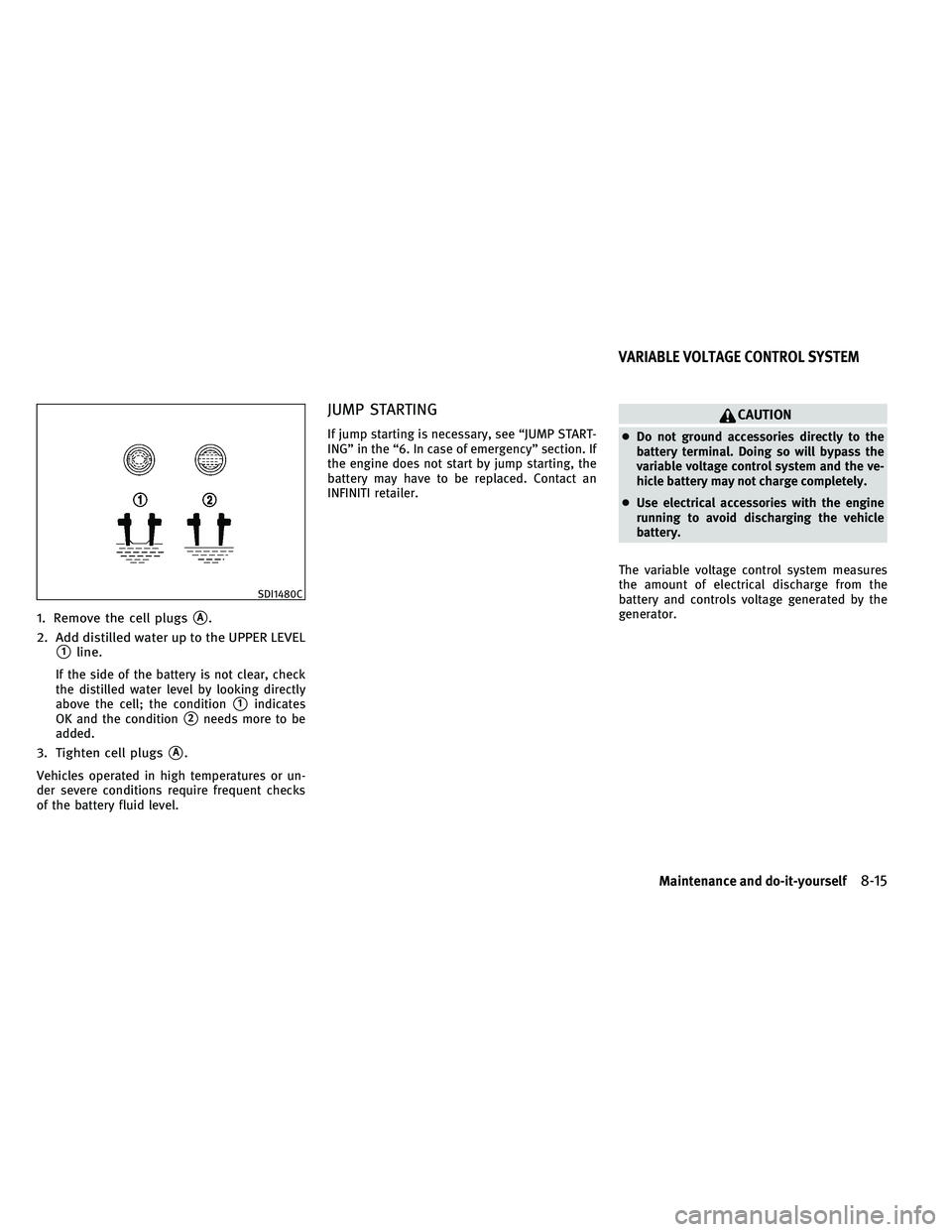 INFINITI G-CONVERTIBLE 2011  Owners Manual 1. Remove the cell plugsA.
2. Add distilled water up to the UPPER LEVEL
1line.
If the side of the battery is not clear, check
the distilled water level by looking directly
above the cell; the condit