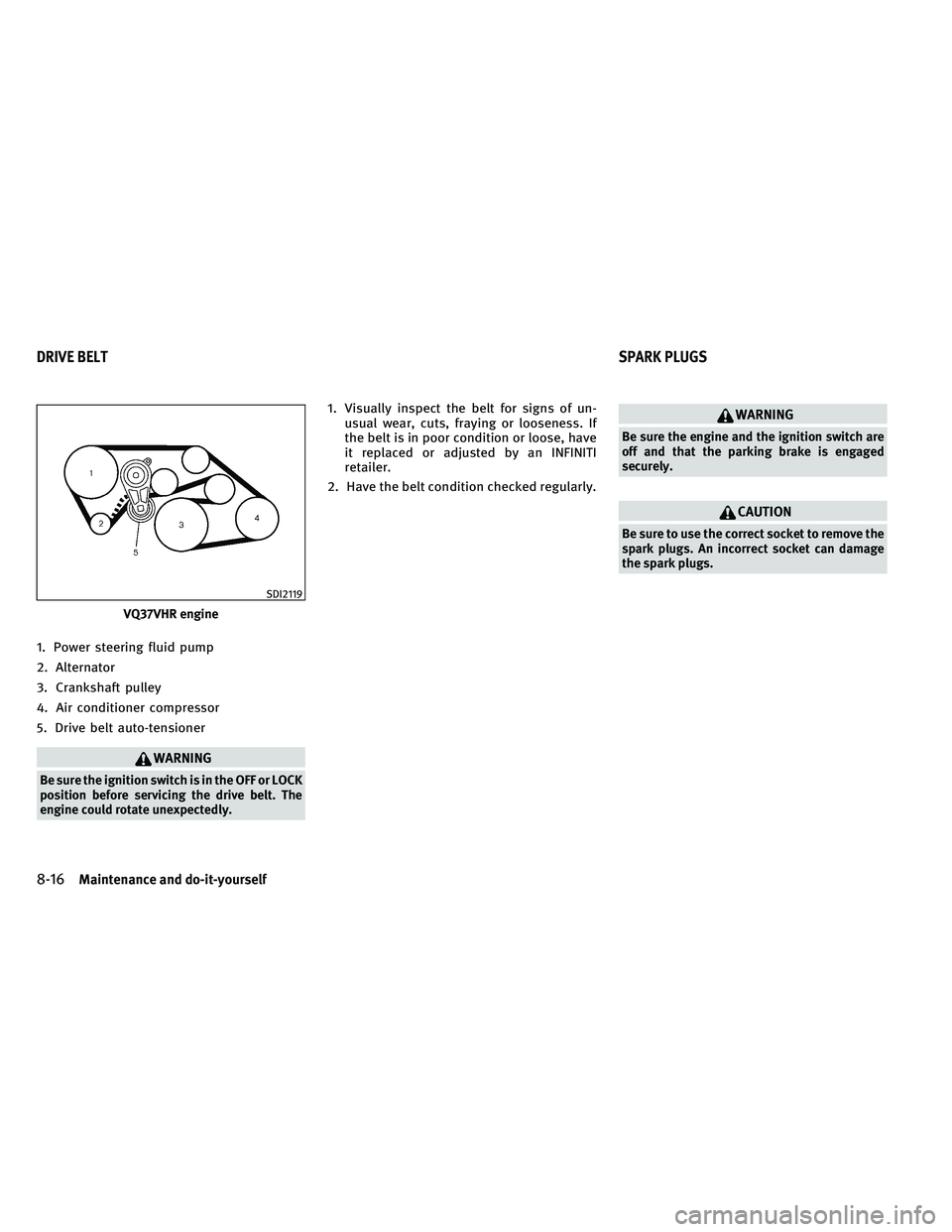 INFINITI G-CONVERTIBLE 2011 Owners Manual 1. Power steering fluid pump
2. Alternator
3. Crankshaft pulley
4. Air conditioner compressor
5. Drive belt auto-tensioner
WARNING
Be sure the ignition switch is in the OFF or LOCK
position before ser INFINITI G-CONVERTIBLE 2011 Owners Manual 1. Power steering fluid pump
2. Alternator
3. Crankshaft pulley
4. Air conditioner compressor
5. Drive belt auto-tensioner
WARNING
Be sure the ignition switch is in the OFF or LOCK
position before ser