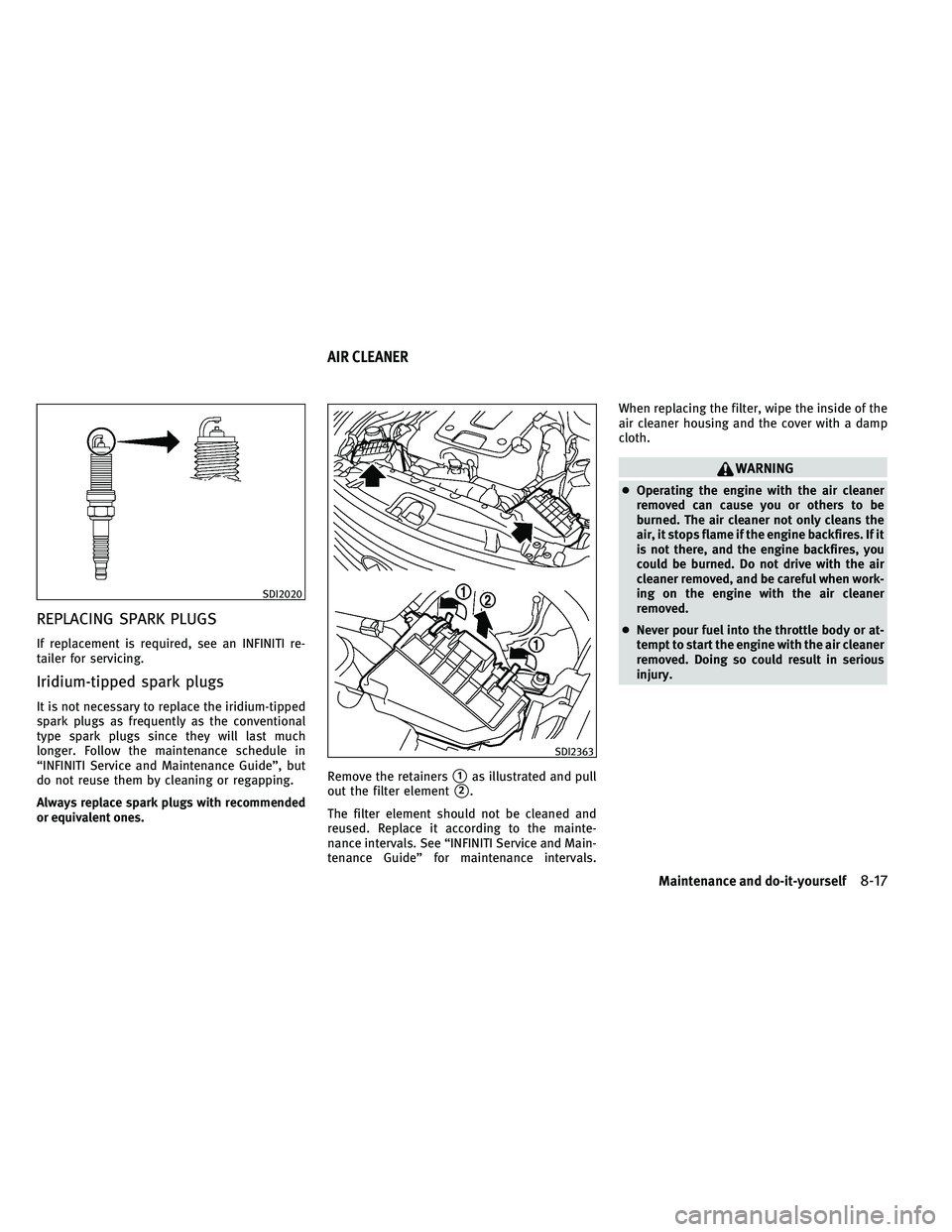 INFINITI G-CONVERTIBLE 2011 Owners Manual REPLACING SPARK PLUGS
If replacement is required, see an INFINITI re-
tailer for servicing.
Iridium-tipped spark plugs
It is not necessary to replace the iridium-tipped
spark plugs as frequently as th INFINITI G-CONVERTIBLE 2011 Owners Manual REPLACING SPARK PLUGS
If replacement is required, see an INFINITI re-
tailer for servicing.
Iridium-tipped spark plugs
It is not necessary to replace the iridium-tipped
spark plugs as frequently as th
