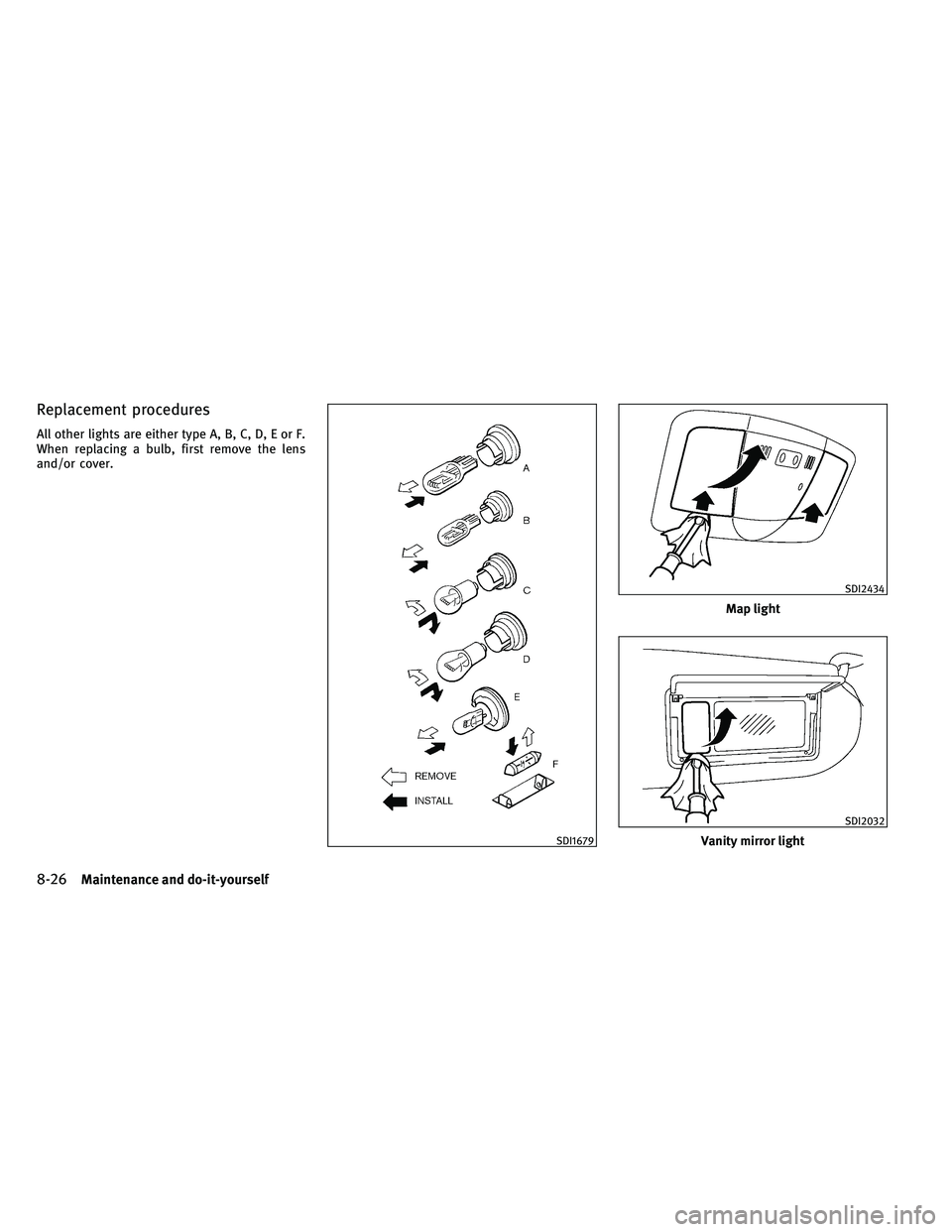 INFINITI G-CONVERTIBLE 2011  Owners Manual Replacement procedures
All other lights are either type A, B, C, D, E or F.
When replacing a bulb, first remove the lens
and/or cover.
SDI1679
Map light
SDI2434
Vanity mirror light
SDI2032
8-26Mainten