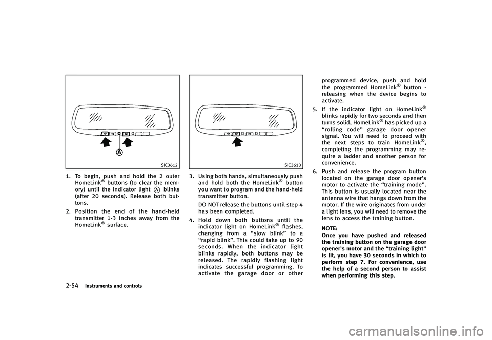 INFINITI G-CONVERTIBLE 2012  Owners Manual 2-54Instruments and controls
SIC3612
1. To begin, push and hold the 2 outerHomeLink®buttons (to clear the mem-
ory) until the indicator light
*Ablinks
(after 20 seconds). Release both but-
tons.
2. P