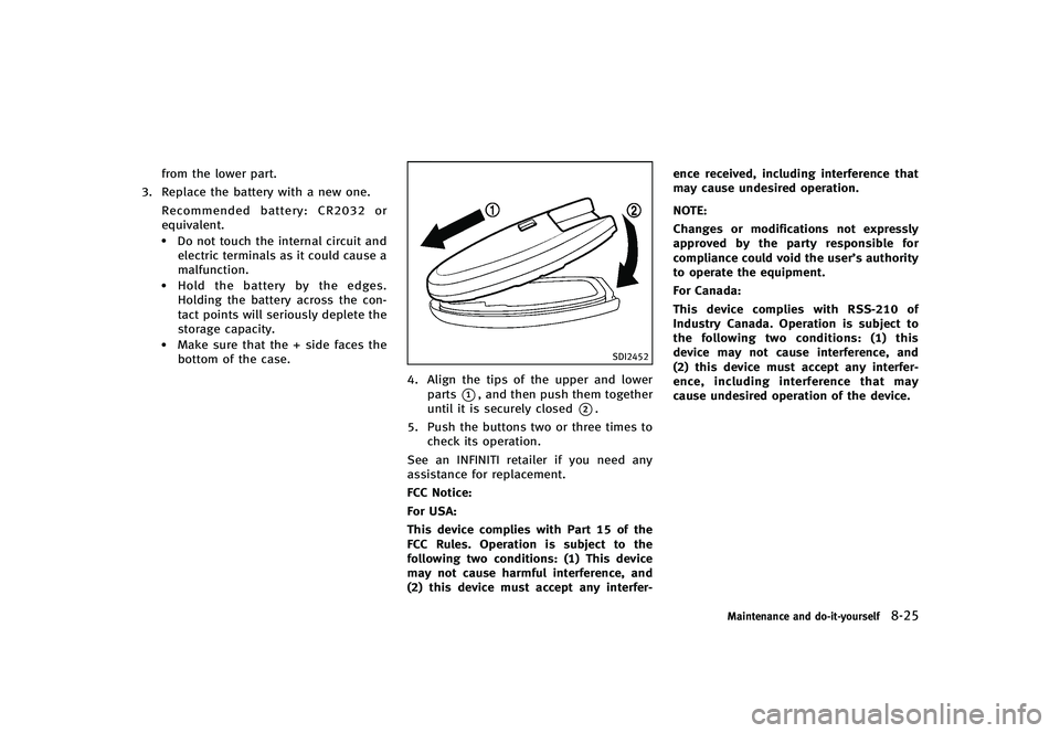 INFINITI G-CONVERTIBLE 2012 Owners Manual from the lower part.
3. Replace the battery with a new one.
Recommended battery: CR2032 or
equivalent.
.Do not touch the internal circuit andelectric terminals as it could cause a
malfunction.
.Hold t INFINITI G-CONVERTIBLE 2012 Owners Manual from the lower part.
3. Replace the battery with a new one.
Recommended battery: CR2032 or
equivalent.
.Do not touch the internal circuit andelectric terminals as it could cause a
malfunction.
.Hold t