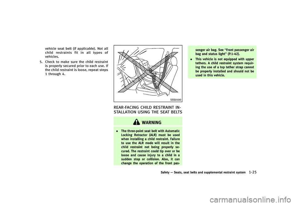 INFINITI G-CONVERTIBLE 2012 Service Manual vehicle seat belt (if applicable). Not all
child restraints fit in all types of
vehicles.
5. Check to make sure the child restraint is properly secured prior to each use. If
the child restraint is loo