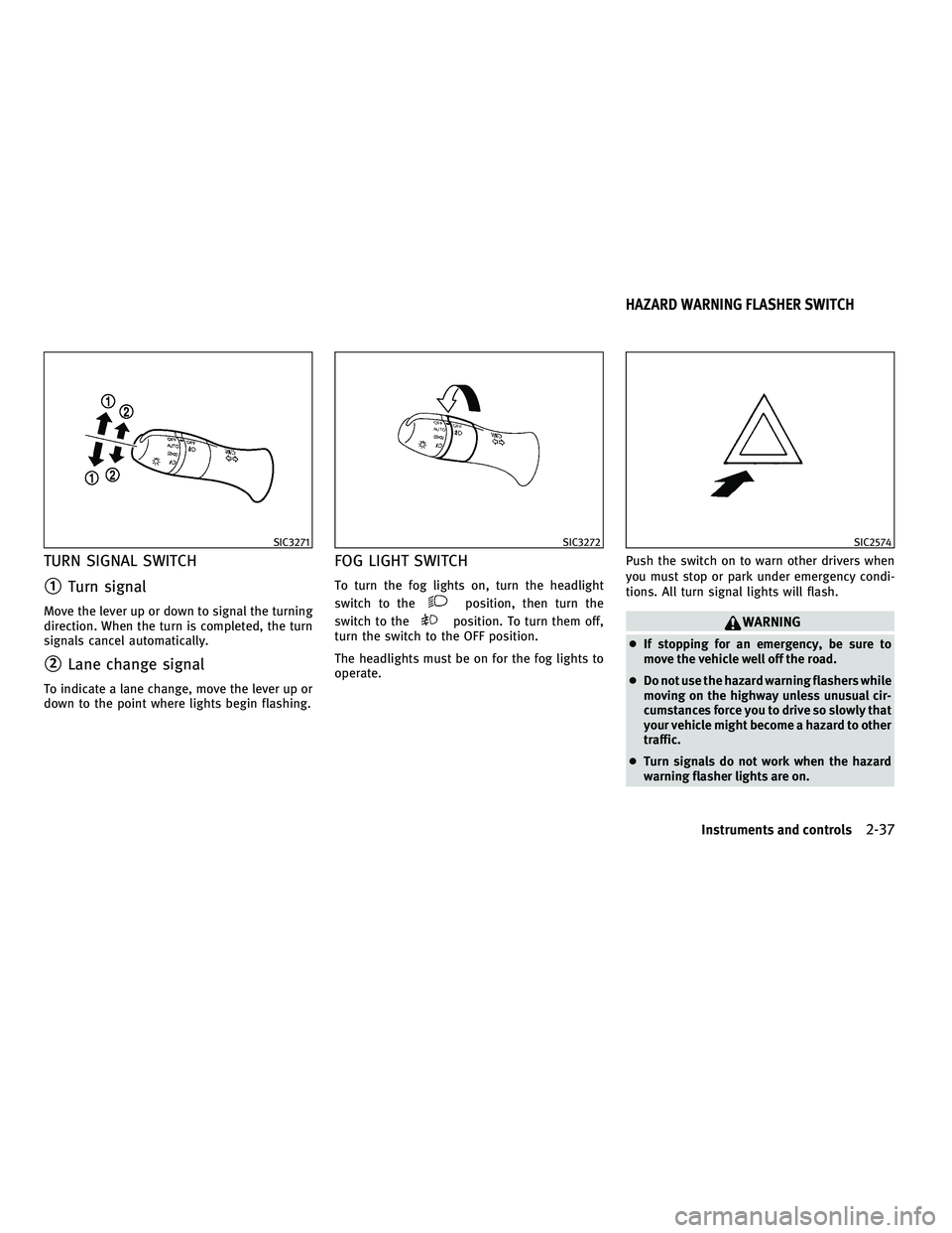 INFINITI G-COUPE 2010  Owners Manual TURN SIGNAL SWITCH
1Turn signal
Move the lever up or down to signal the turning
direction. When the turn is completed, the turn
signals cancel automatically.
2Lane change signal
To indicate a lane c