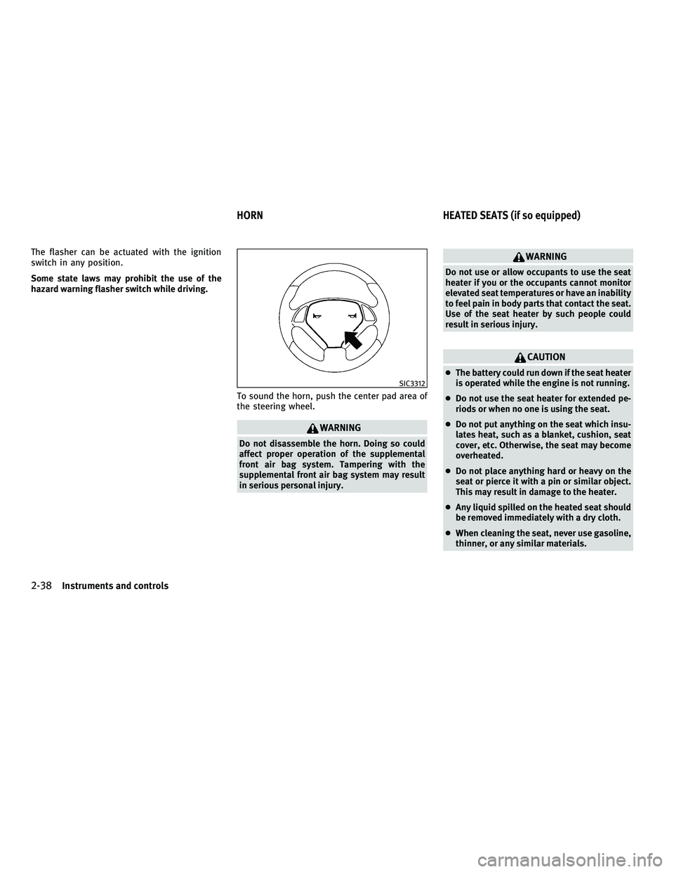 INFINITI G-COUPE 2010 Owners Manual The flasher can be actuated with the ignition
switch in any position.
Some state laws may prohibit the use of the
hazard warning flasher switch while driving.To sound the horn, push the center pad are