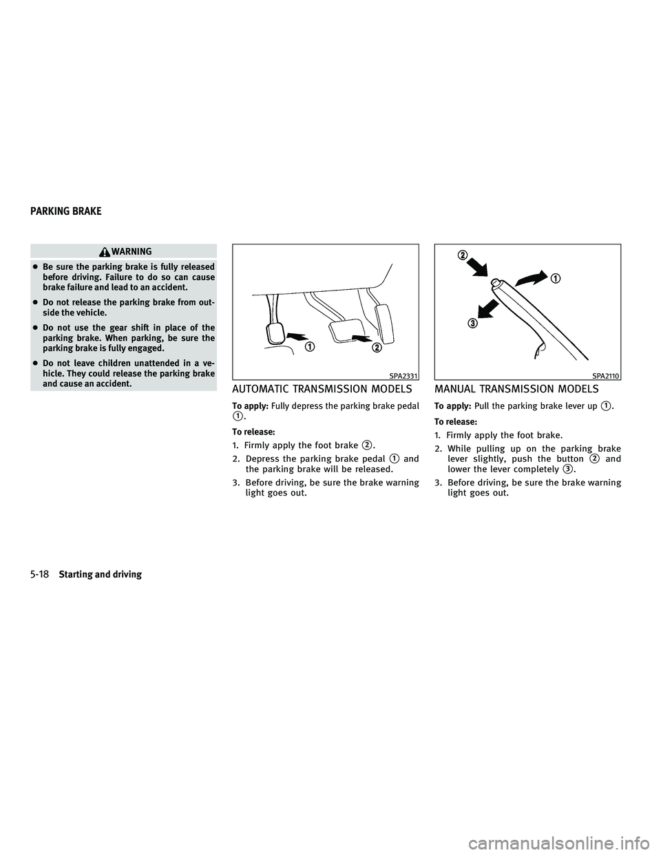 INFINITI G-COUPE 2010  Owners Manual WARNING
●Be sure the parking brake is fully released
before driving. Failure to do so can cause
brake failure and lead to an accident.
● Do not release the parking brake from out-
side the vehicle