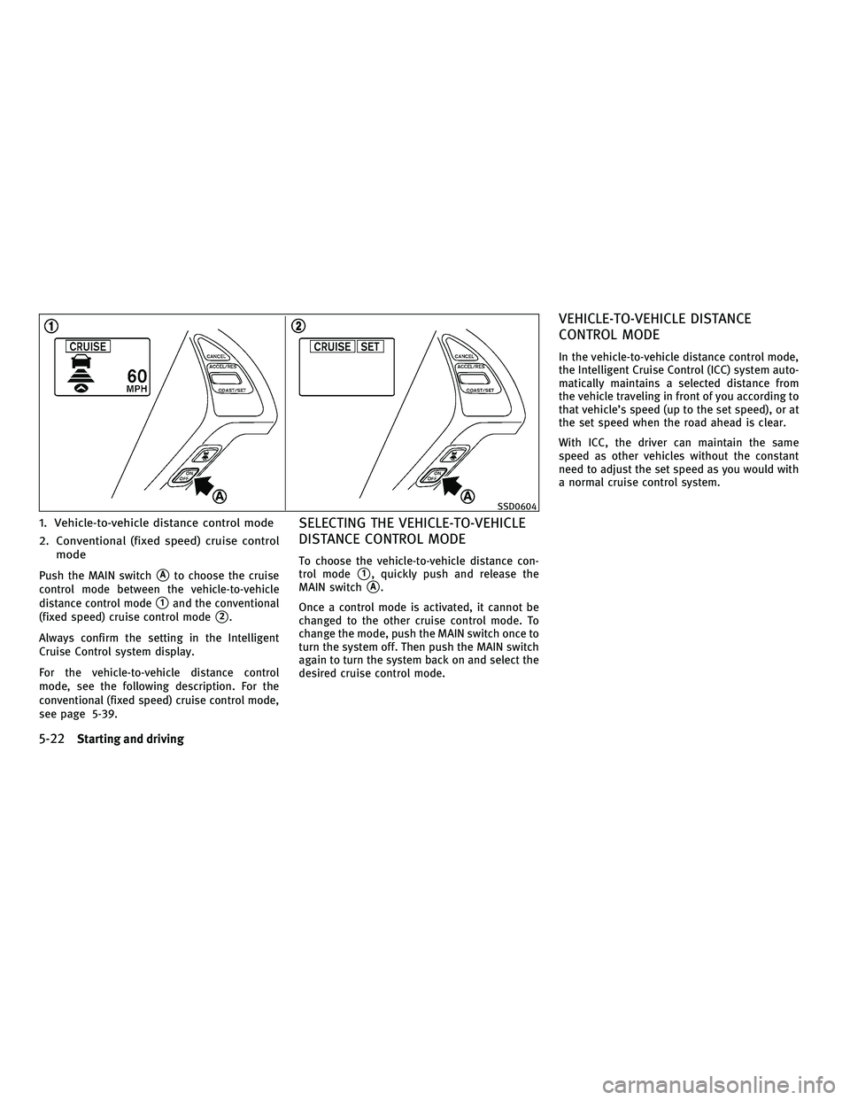 INFINITI G-COUPE 2010  Owners Manual 1. Vehicle-to-vehicle distance control mode
2. Conventional (fixed speed) cruise controlmode
Push the MAIN switchAto choose the cruise
control mode between the vehicle-to-vehicle
distance control mod